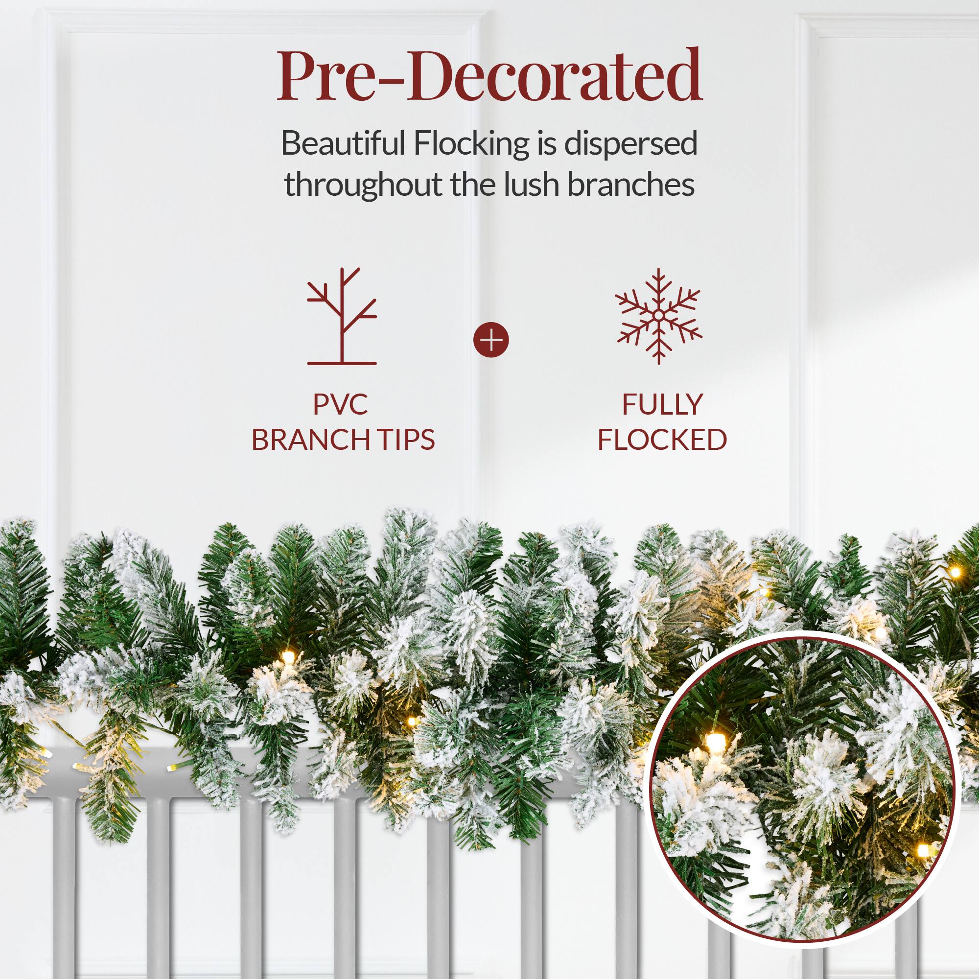 Pre-Decorated  
Beautiful Flocking is dispersed throughout the lush branches  
PVC BRANCH TIPS + FULLY FLOCKED