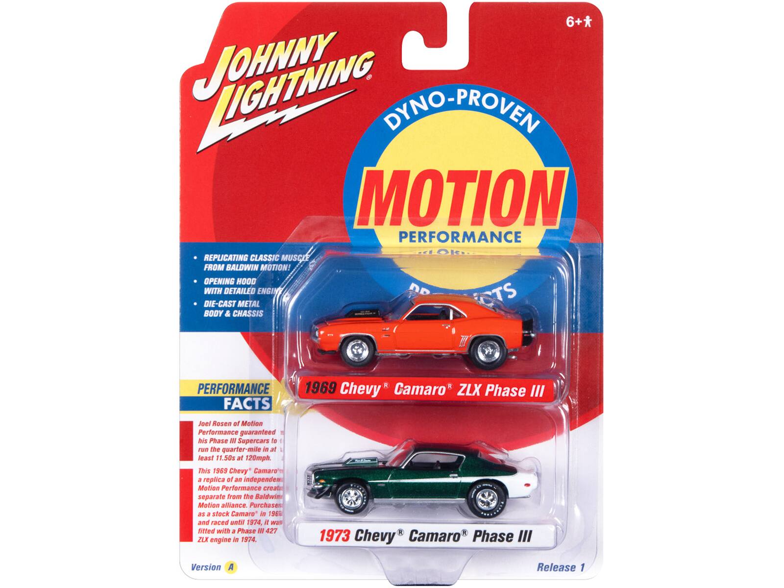 6+* JOHNNY LIGHTNING DYNO-PROVEN MOTION PERFORMANCE REPLICATING CLASSIC MUSCLE FROM BALDWIN MOTION! OPENING HOOD WITH DETAILED ENGINE DIE-CAST METAL TS BODY & CHASSIS PERFORMANCE FACTS 1969 Chevy Camaro ZLX Phase III

Joel Rosen of Motion Performance guaranteed his Phase B Supercars to run the quarter-mile in at least 11.50s at 120mph. This 1969 Chevy Camaro is a replica of an independent Motion Performance creation separate from the Baldwin Motion alliance. Purchased as a stock Camaro in 1968 and raced until 1974, it was fitted with a Phase I 427 ZLX engine in 1974.

1973 Chevy Camaro Phase III Version A Release 1
