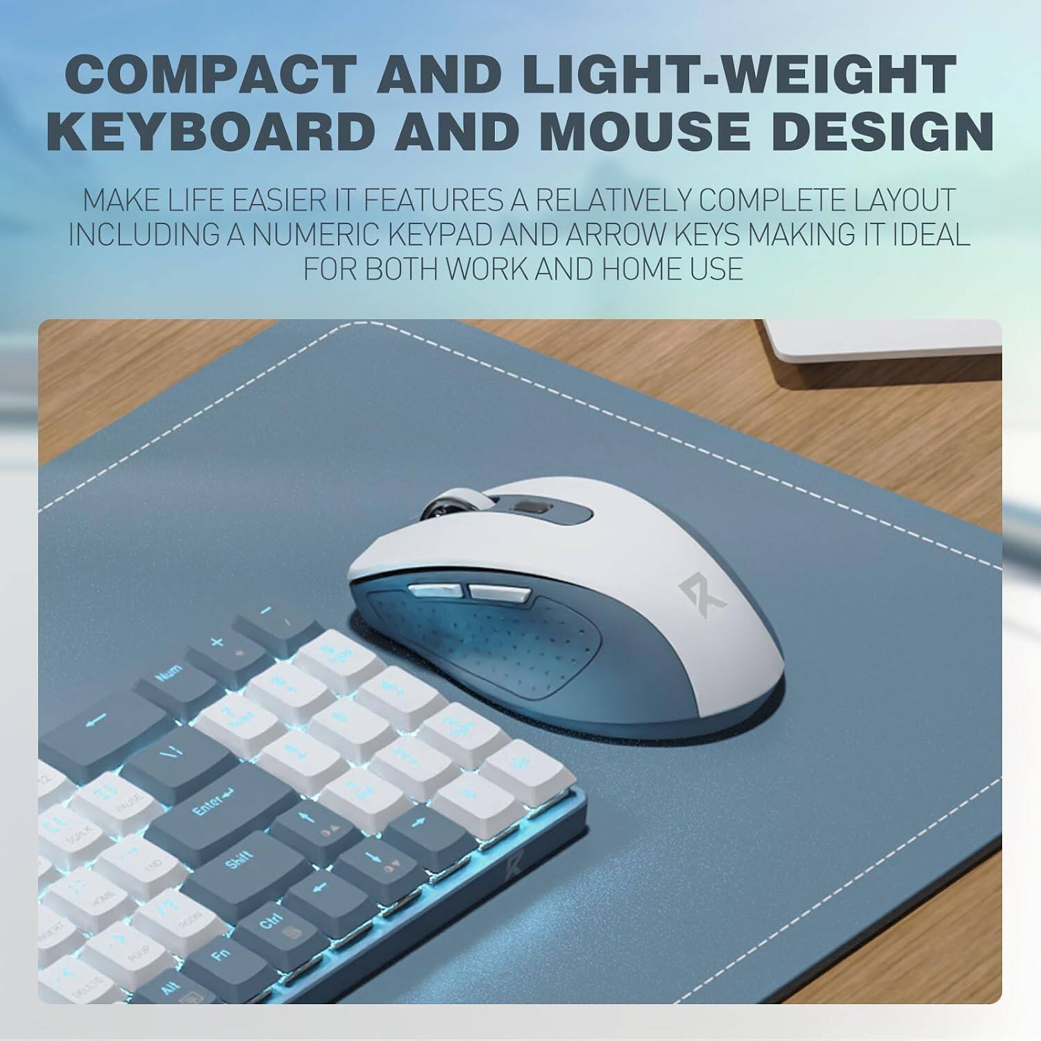 COMPACT AND LIGHT-WEIGHT KEYBOARD AND MOUSE DESIGN

MAKE LIFE EASIER IT FEATURES A RELATIVELY COMPLETE LAYOUT INCLUDING A NUMERIC KEYPAD AND ARROW KEYS MAKING IT IDEAL FOR BOTH WORK AND HOME USE