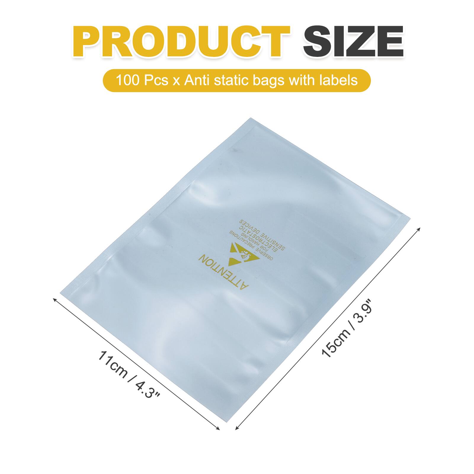 PRODUCT SIZE  
100 Pcs x Anti static bags with labels  
11cm / 4.3"  
15cm / 3.9"  

DEVICES PRECAUTIONS  
ELECTROSTATIC FOR SENSITIVE OBSERVE ATTENTION