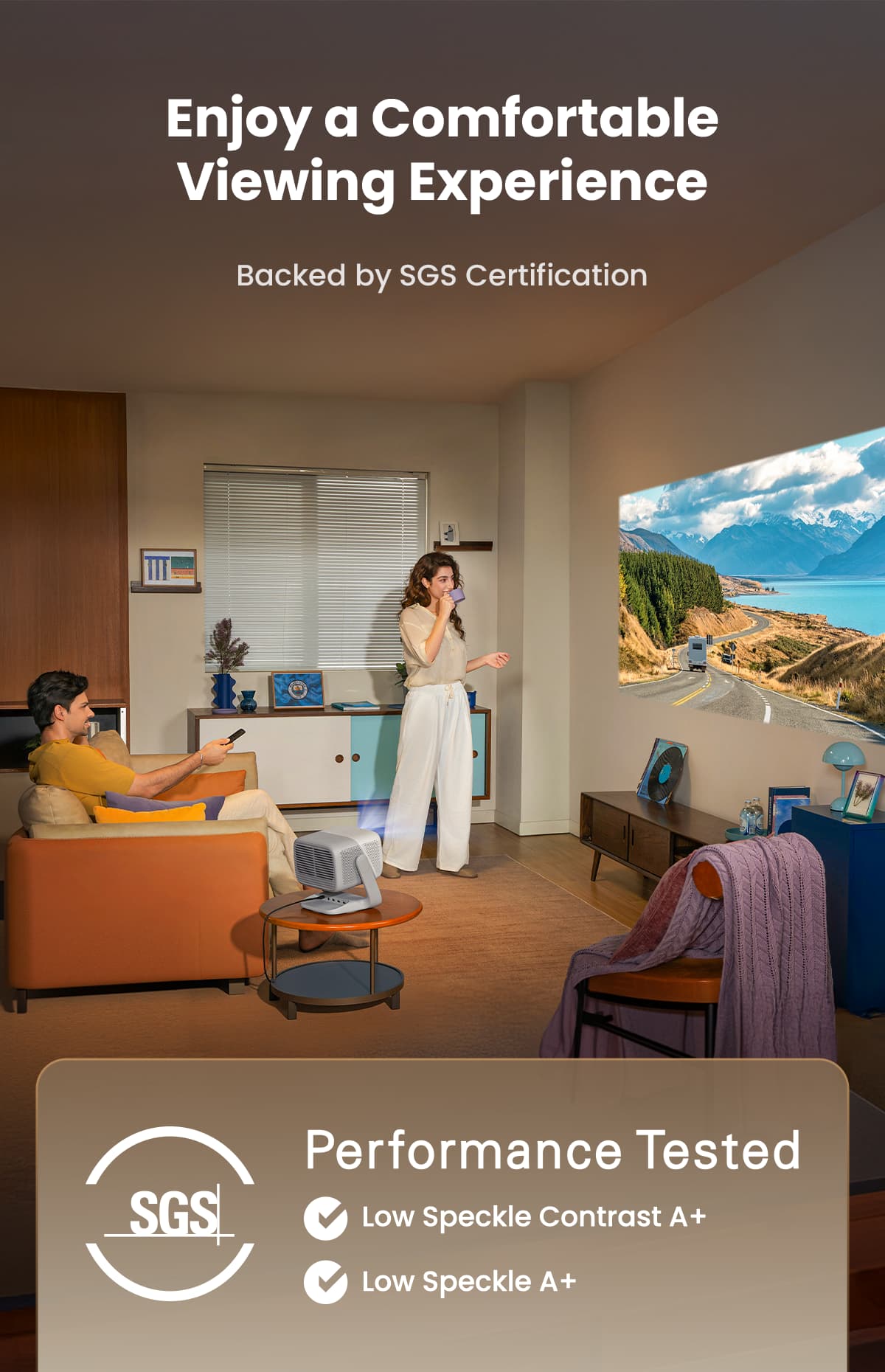 Enjoy a Comfortable Viewing Experience
Backed by SGS Certification
Performance Tested
Low Speckle Contrast A+
Low Speckle A+