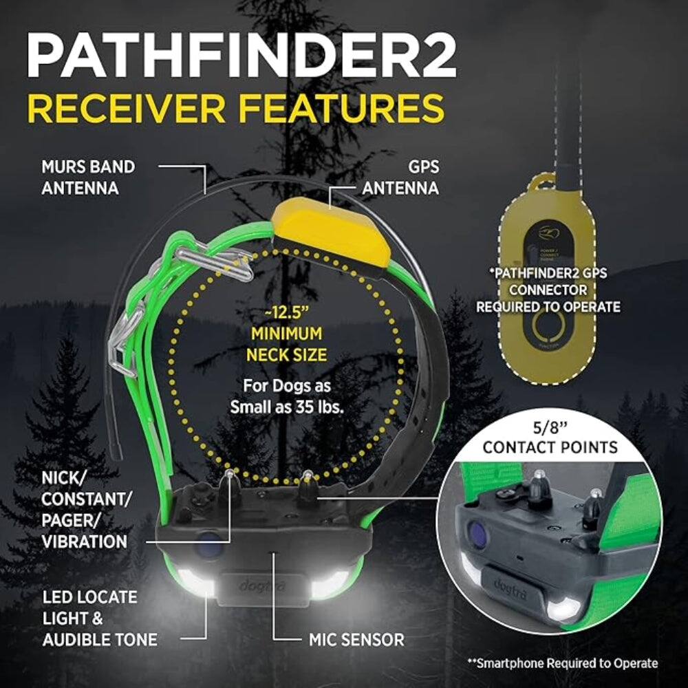 PATHFINDER2 RECEIVER FEATURES

- MURS BAND ANTENNA
- GPS ANTENNA
- ~12.5" MINIMUM NECK SIZE
- *PATHFINDER2 GPS CONNECTOR REQUIRED TO OPERATE
- For Dogs as Small as 35 lbs.
- 5/8" CONTACT POINTS
- LED LOCATE LIGHT & AUDIBLE TONE
- MIC SENSOR
- NICK/ CONSTANT/ PAGER/ VIBRATION
- **Smartphone Required to Operate
