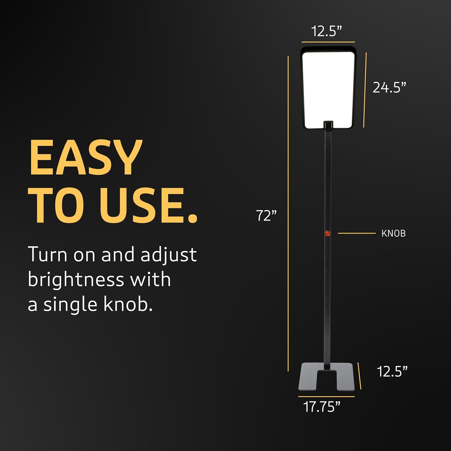 12.5"  
24.5"  
EASY TO USE. Turn on and adjust brightness with a single knob.  
72"  
KNOB  
12.5"  
17.75"