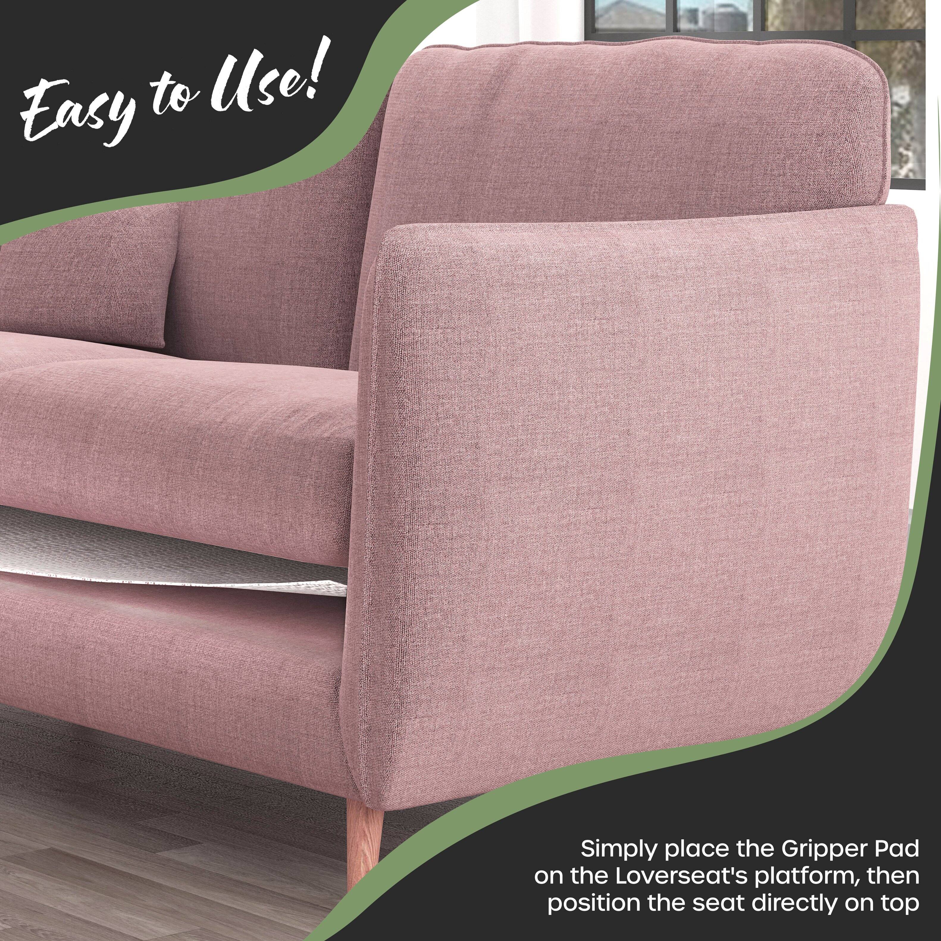 Easy to Use!  
Simply place the Gripper Pad on the Loveseat's platform, then position the seat directly on top