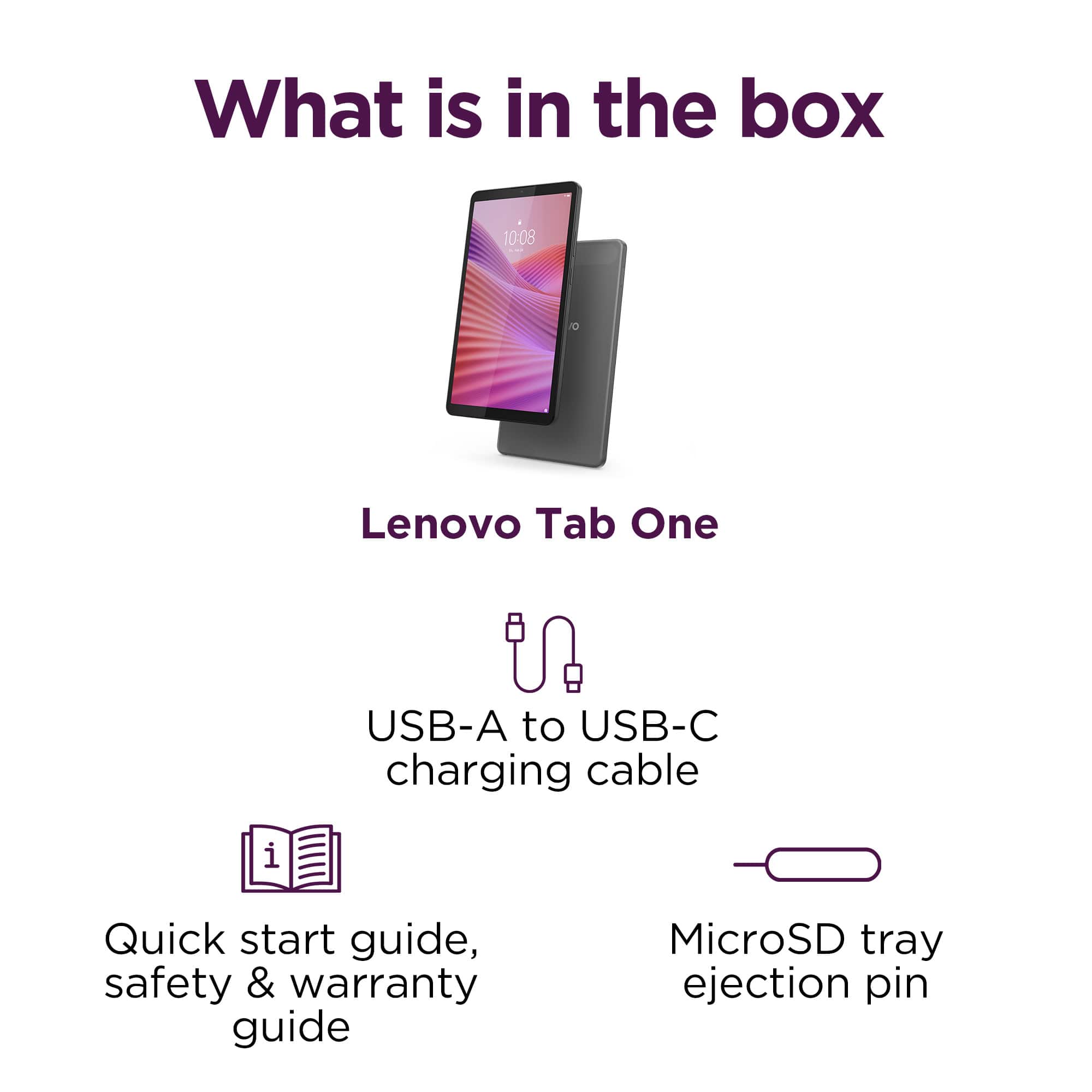 What is in the box
Lenovo Tab One
USB-A to USB-C charging cable
Quick start guide, safety & warranty guide
MicroSD tray ejection pin