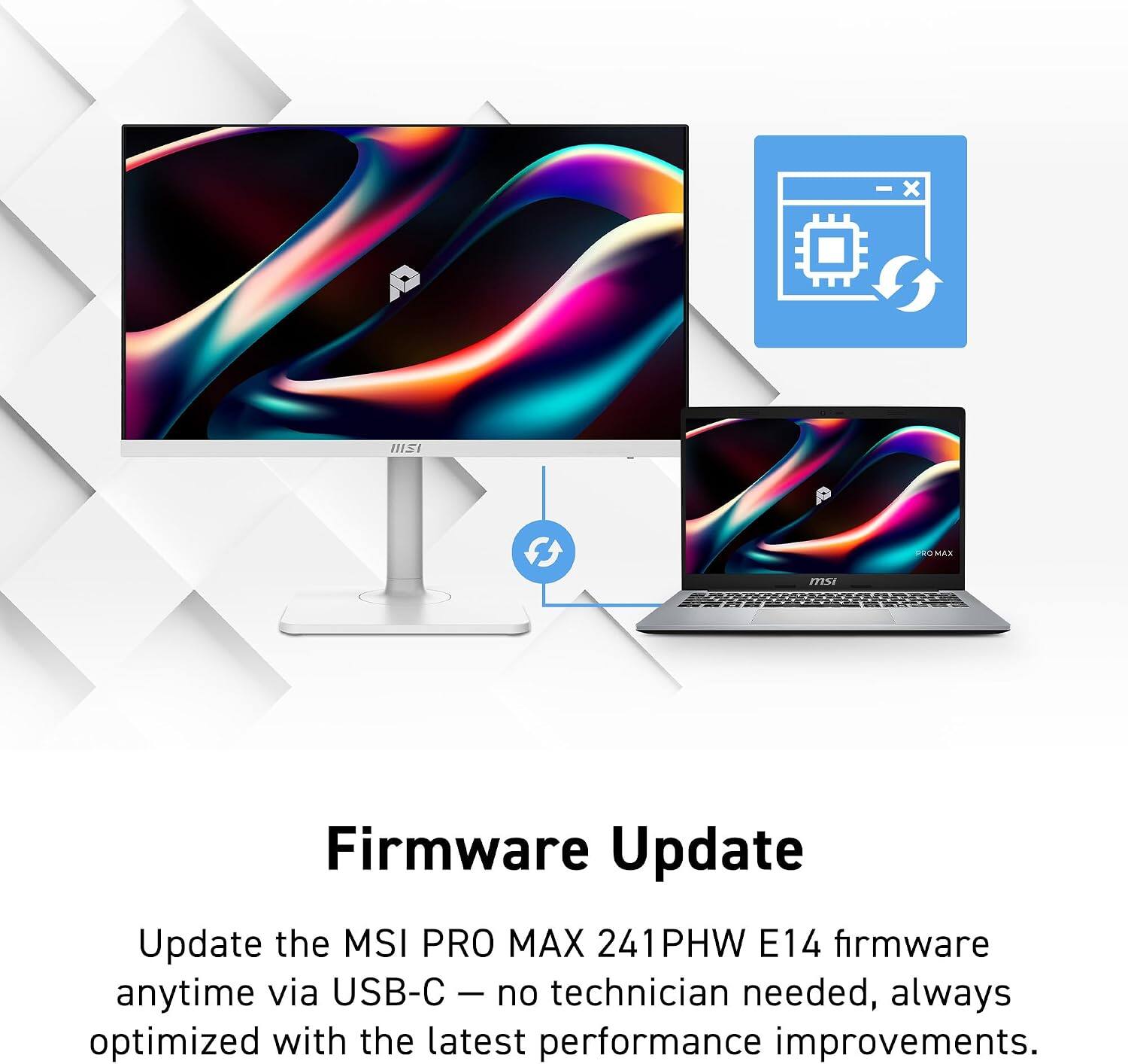 Firmware Update

Update the MSI PRO MAX 241PHW E14 firmware anytime via USB-C – no technician needed, always optimized with the latest performance improvements.