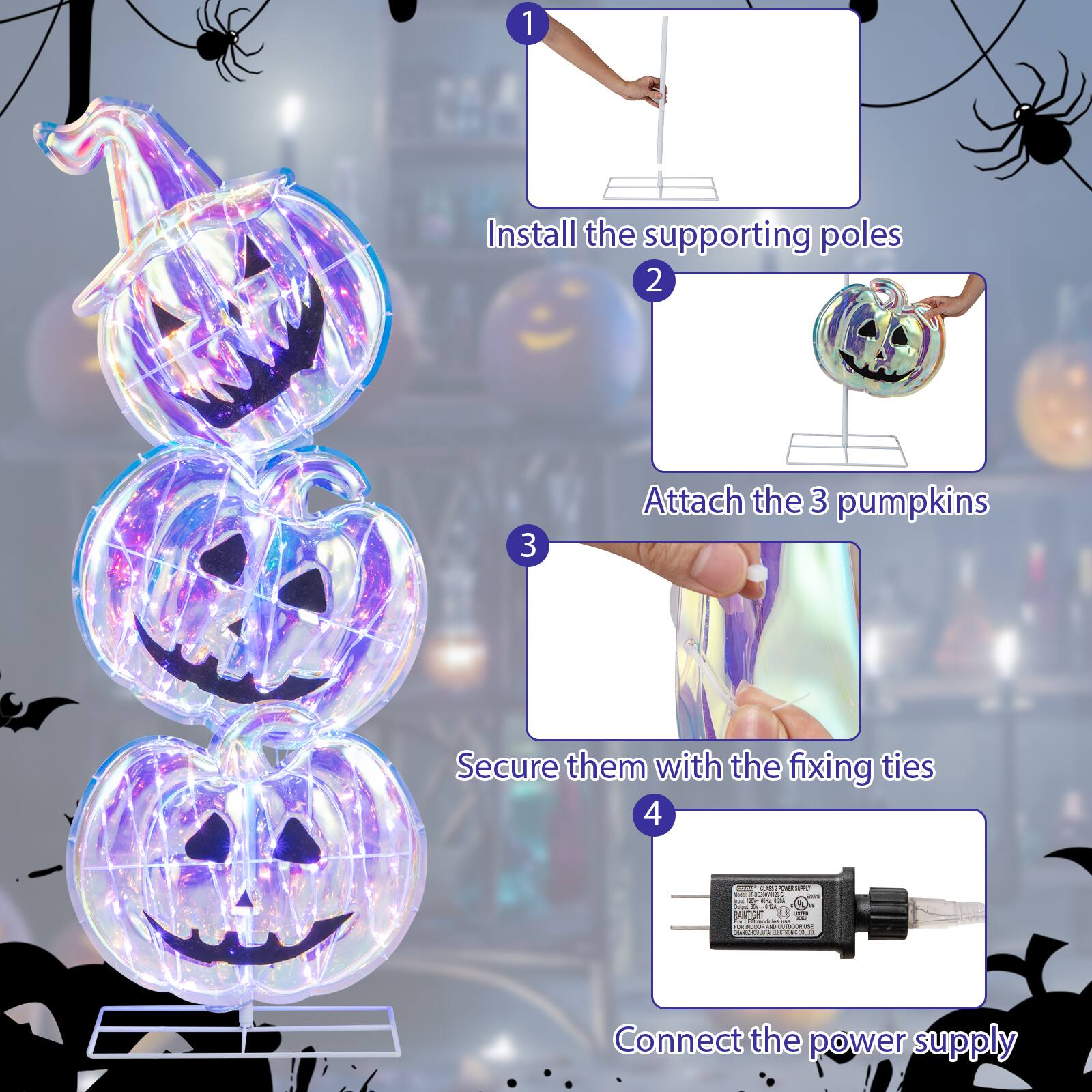 1. Install the supporting poles
2. Attach the 3 pumpkins
3. Secure them with the fixing ties
4. Connect the power supply