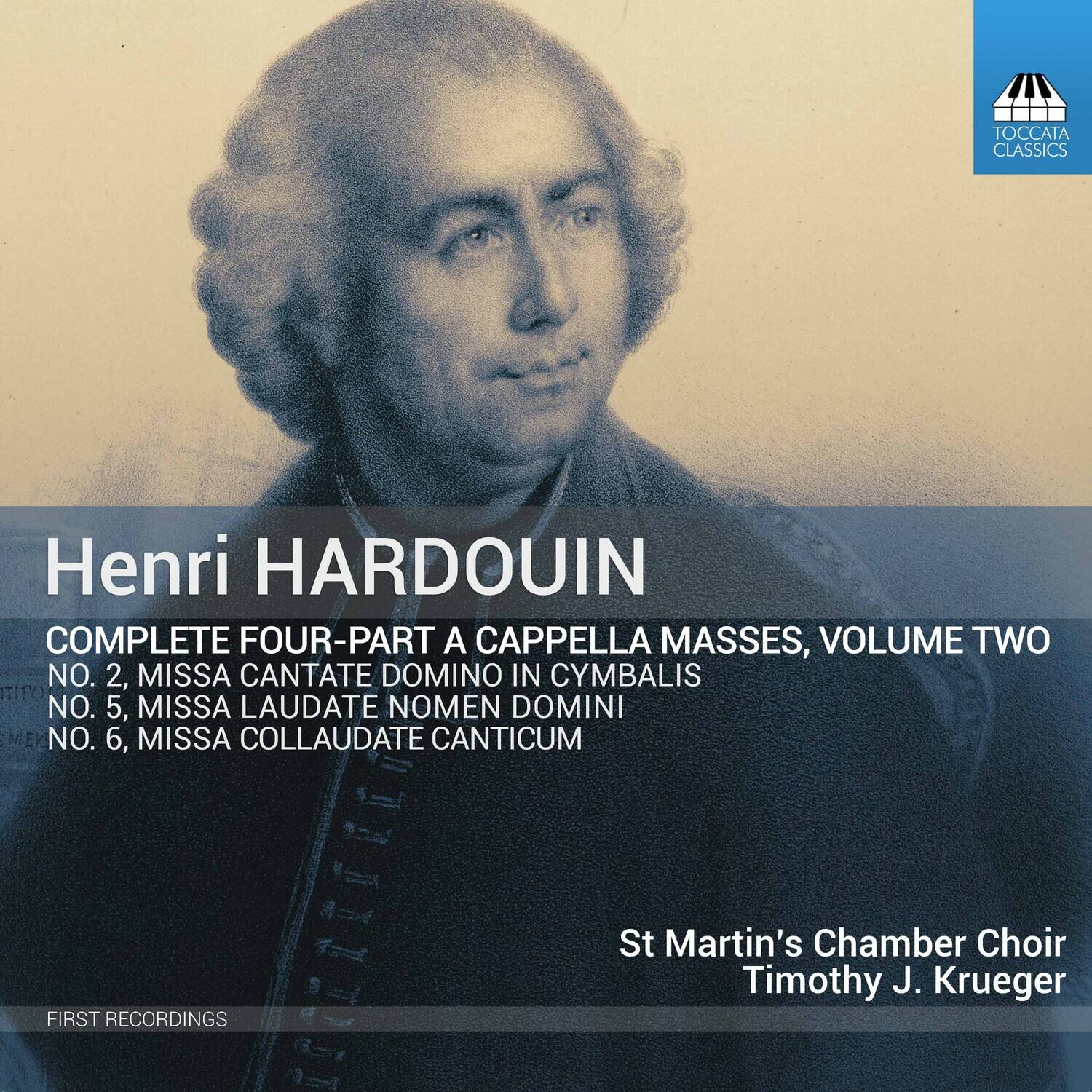 Henri HARDOUIN  
COMPLETE FOUR-PART A CAPPELLA MASSES, VOLUME TWO  
NO. 2, MISSA CANTATE DOMINO IN Cymbalis  
NO. 5, MISSA LAUDATE NOMEN DOMINI  
NO. 6, MISSA COLLAUDATE CANTICUM  

St Martin's Chamber Choir  
Timothy J. Krueger  

FIRST RECORDINGS  

TOCCATA CLASSICS