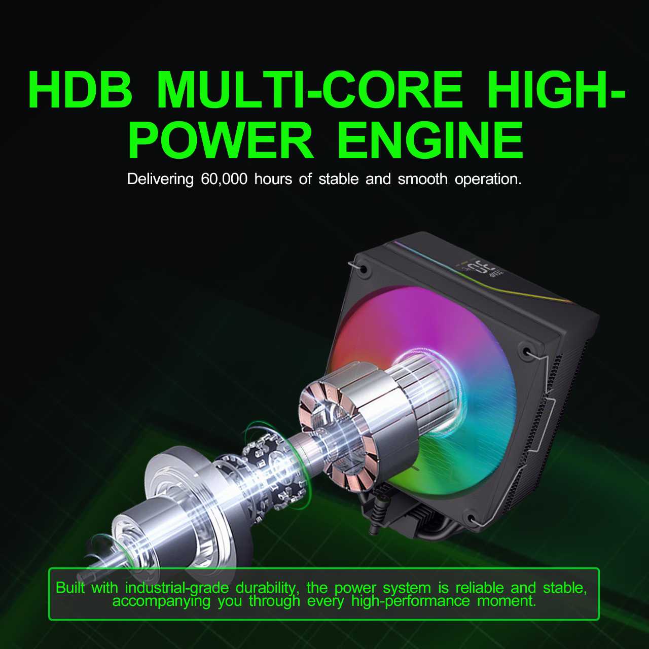 HDB MULTI-CORE HIGH-POWER ENGINE  
Delivering 60,000 hours of stable and smooth operation.  

Built with industrial-grade durability, the power system is reliable and stable, accompanying you through every high-performance moment.