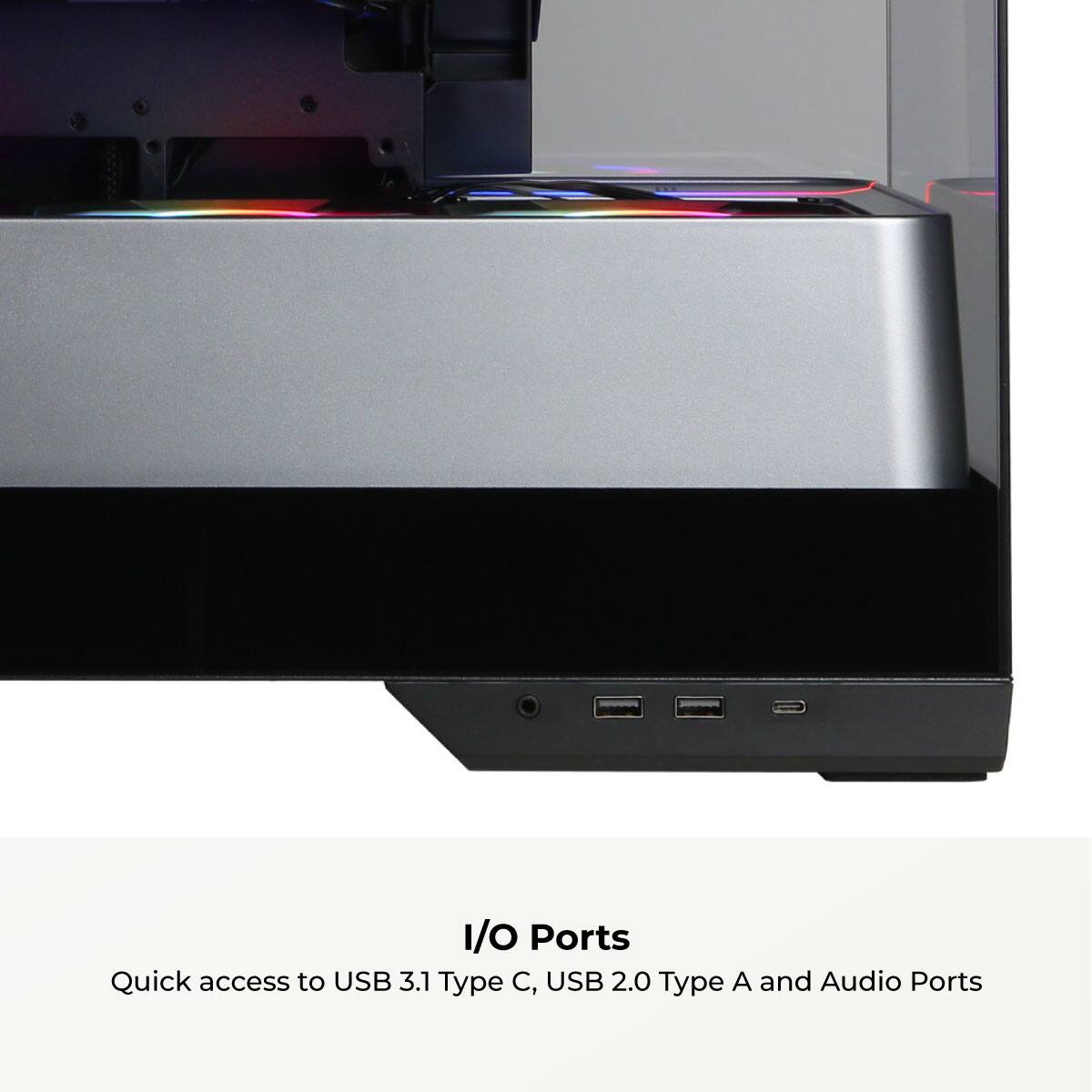 I/O Ports  
Quick access to USB 3.1 Type C, USB 2.0 Type A and Audio Ports