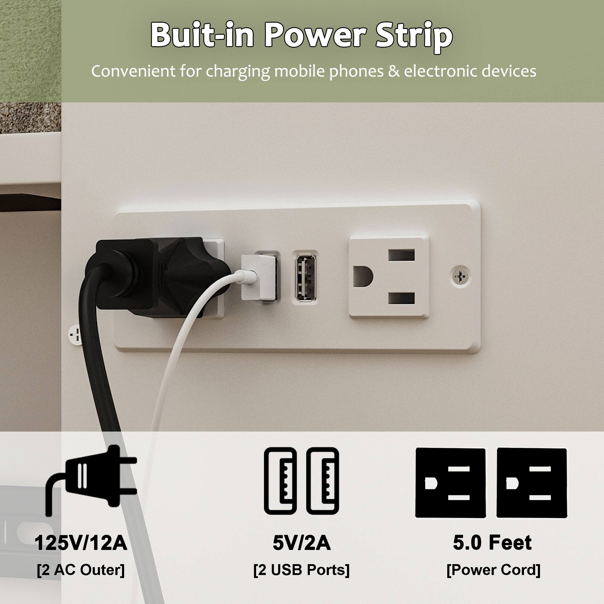 Buit-in Power Strip  
Convenient for charging mobile phones & electronic devices  

125V/12A [2 AC Outer]  
5V/2A [2 USB Ports]  
5.0 Feet [Power Cord]