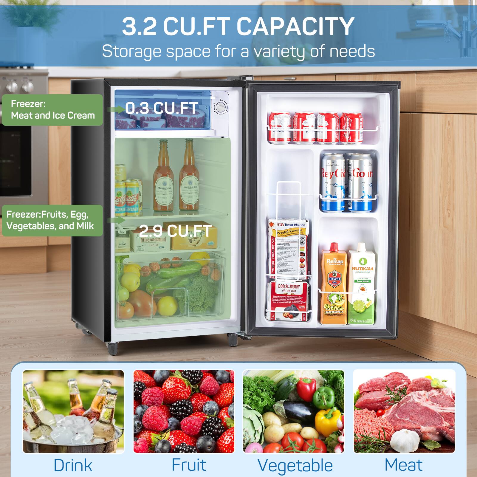 3.2 CU.FT CAPACITY  
Storage space for a variety of needs  

Freezer:  
- Meat and Ice Cream  
- Fruits, Egg, Vegetables, and Milk  

0.3 CU.FT  
2.9 CU.FT  

Drink  
Fruit  
Vegetable  
Meat