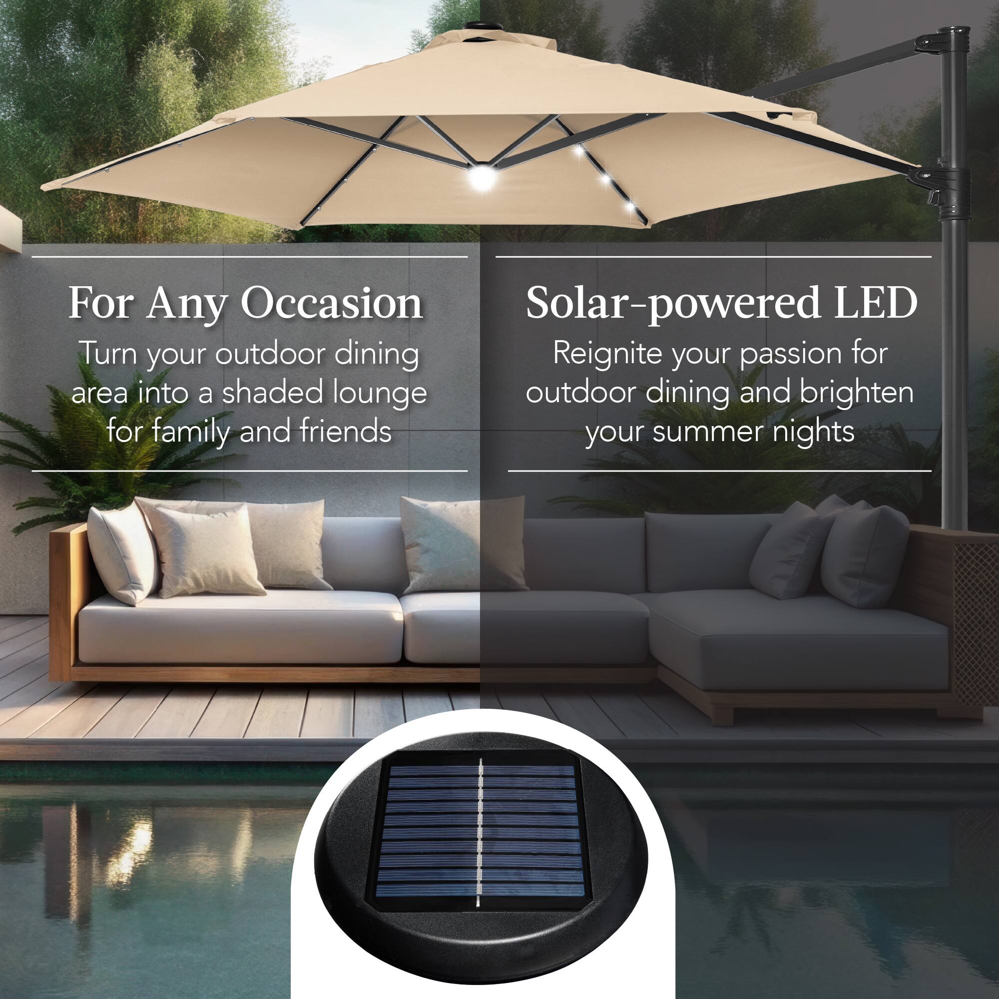 For Any Occasion  
Turn your outdoor dining area into a shaded lounge for family and friends  

Solar-powered LED  
Reignite your passion for outdoor dining and brighten your summer nights