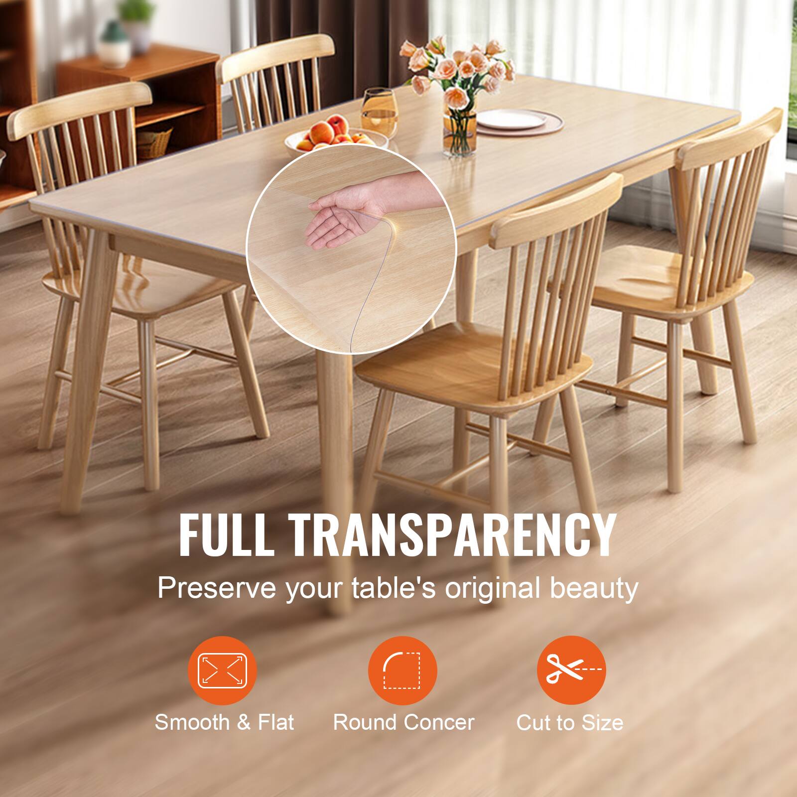FULL TRANSPARENCY  
Preserve your table's original beauty  

Smooth & Flat  
Round Concer  
Cut to Size