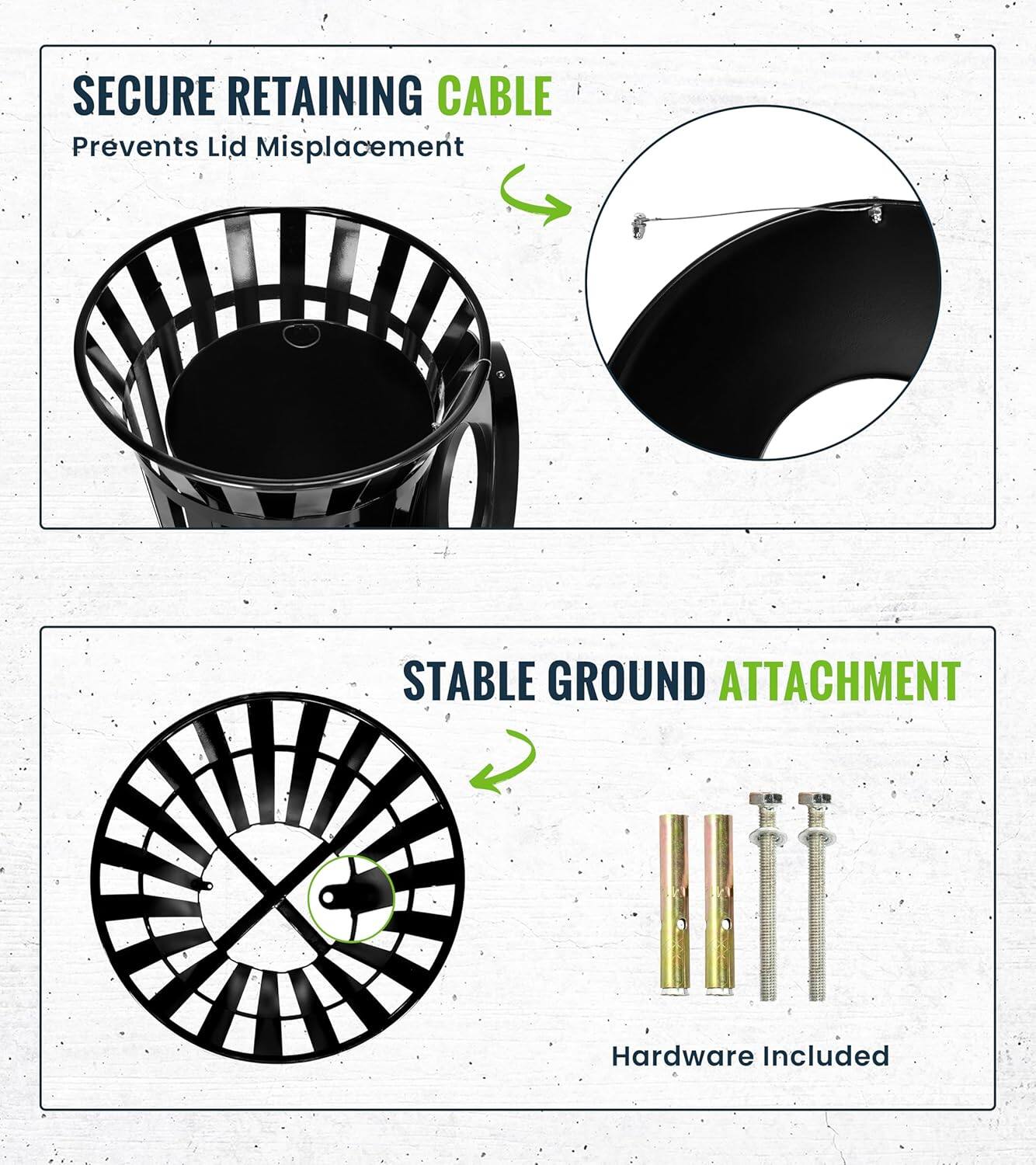 SECURE RETAINING CABLE Prevents Lid Misplacement
STABLE GROUND ATTACHMENT Hardware Included