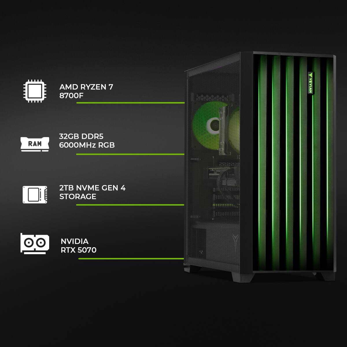 AMD RYZEN 7 8700F  
32GB DDR5 6000MHz RGB  
2TB NVME GEN 4 STORAGE  
NVIDIA RTX 5070