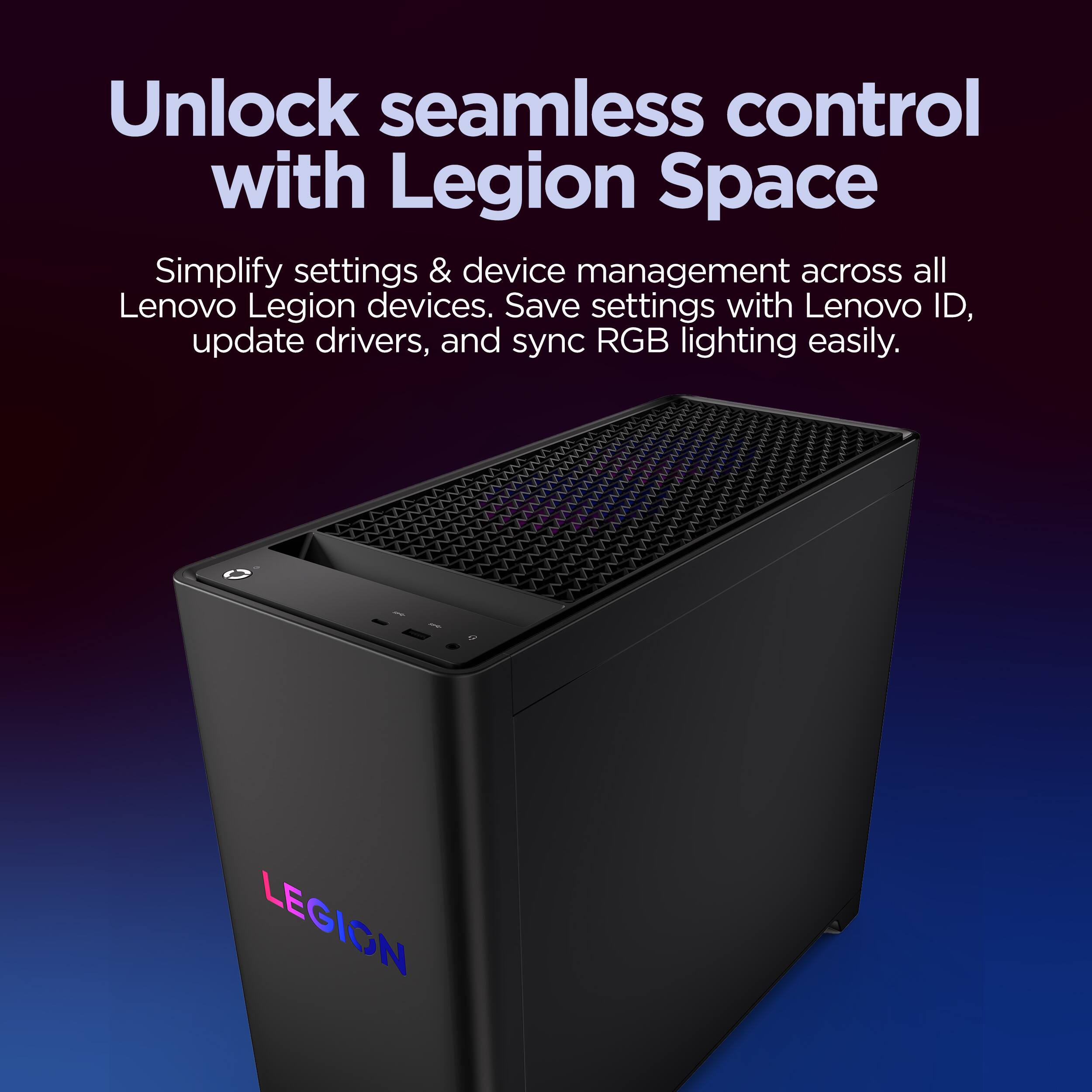 Unlock seamless control with Legion Space
Simplify settings & device management across all Lenovo Legion devices. Save settings with Lenovo ID, update drivers, and sync RGB lighting easily. - LEGION