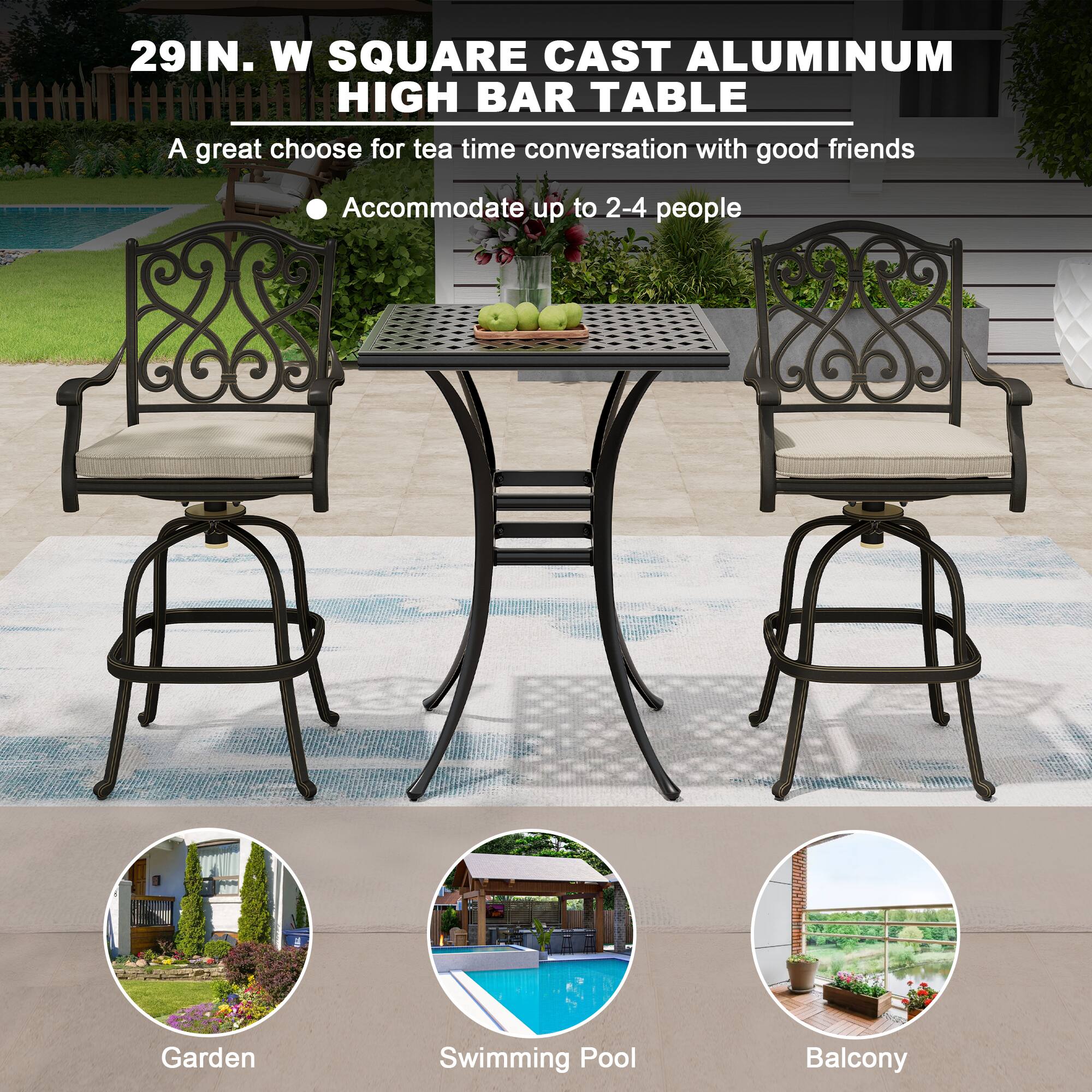 29IN. W SQUARE CAST ALUMINUM HIGH BAR TABLE

A great choose for tea time conversation with good friends

- Accommodate up to 2-4 people

Garden  
Swimming Pool  
Balcony