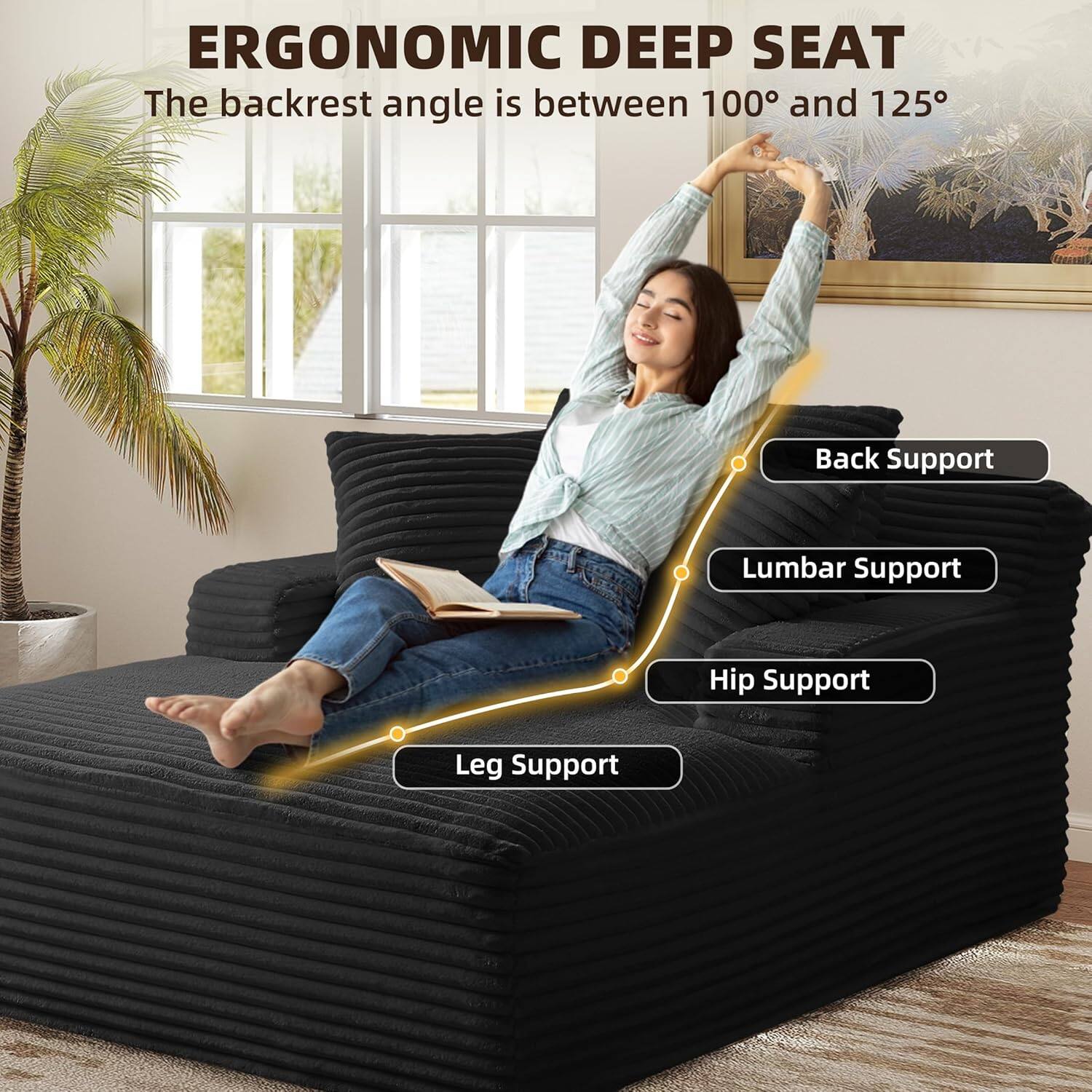 ERGONOMIC DEEP SEAT  
The backrest angle is between 100° and 125°  

- Back Support  
- Lumbar Support  
- Hip Support  
- Leg Support