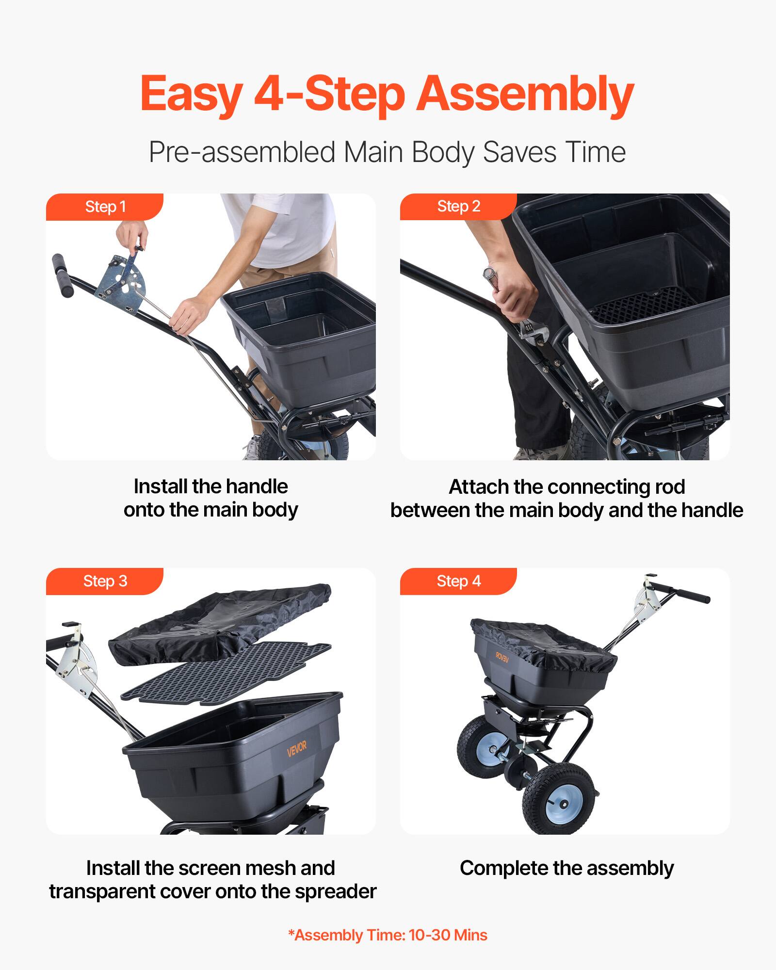 Easy 4-Step Assembly  
Pre-assembled Main Body Saves Time  

Step 1  
Install the handle onto the main body  

Step 2  
Attach the connecting rod between the main body and the handle  

Step 3  
Install the screen mesh and transparent cover onto the spreader  

Step 4  
Complete the assembly  

*Assembly Time: 10-30 Mins