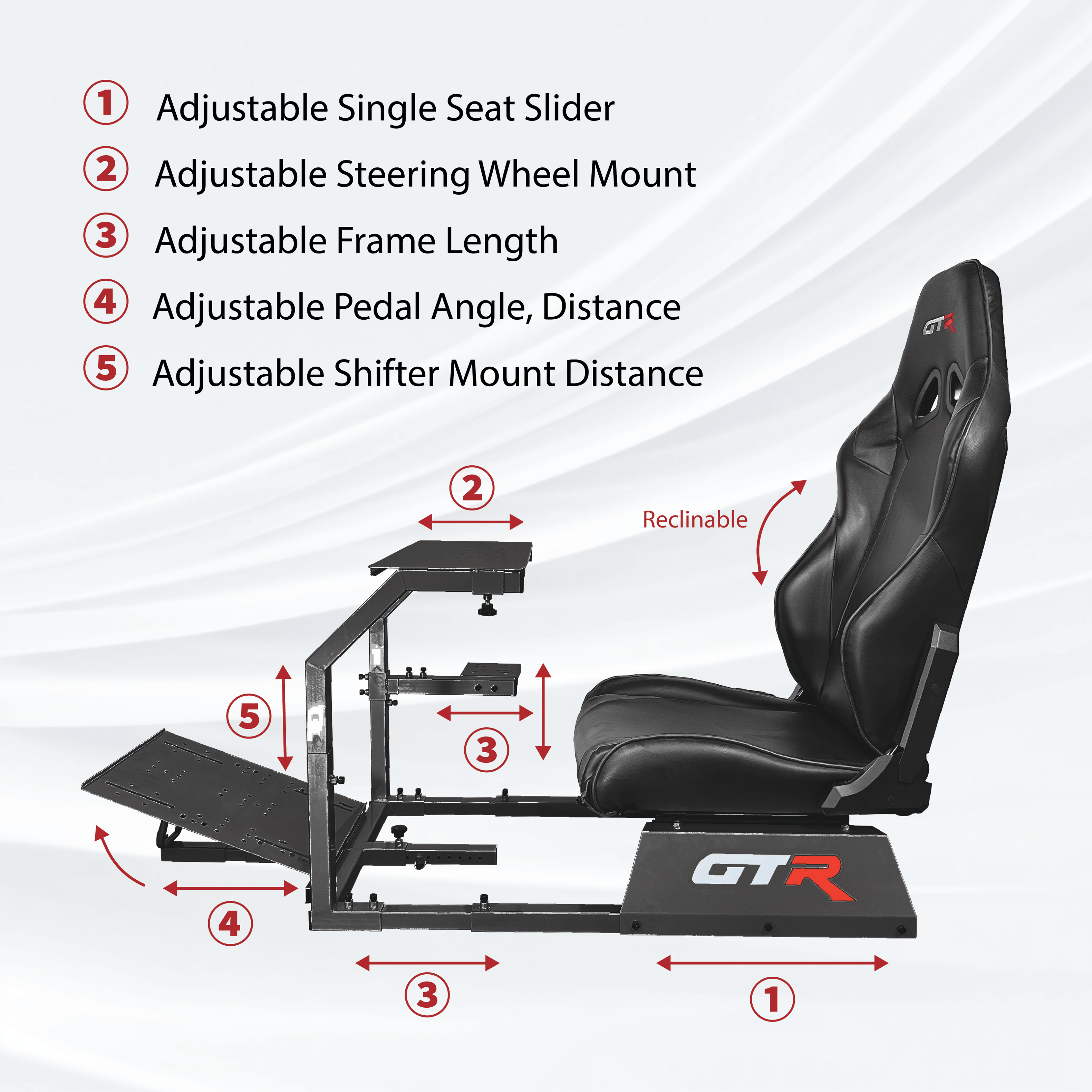 1. Adjustable Single Seat Slider
2. Adjustable Steering Wheel Mount
3. Adjustable Frame Length
4. Adjustable Pedal Angle, Distance
5. Adjustable Shifter Mount Distance
GTR
2. Reclinable