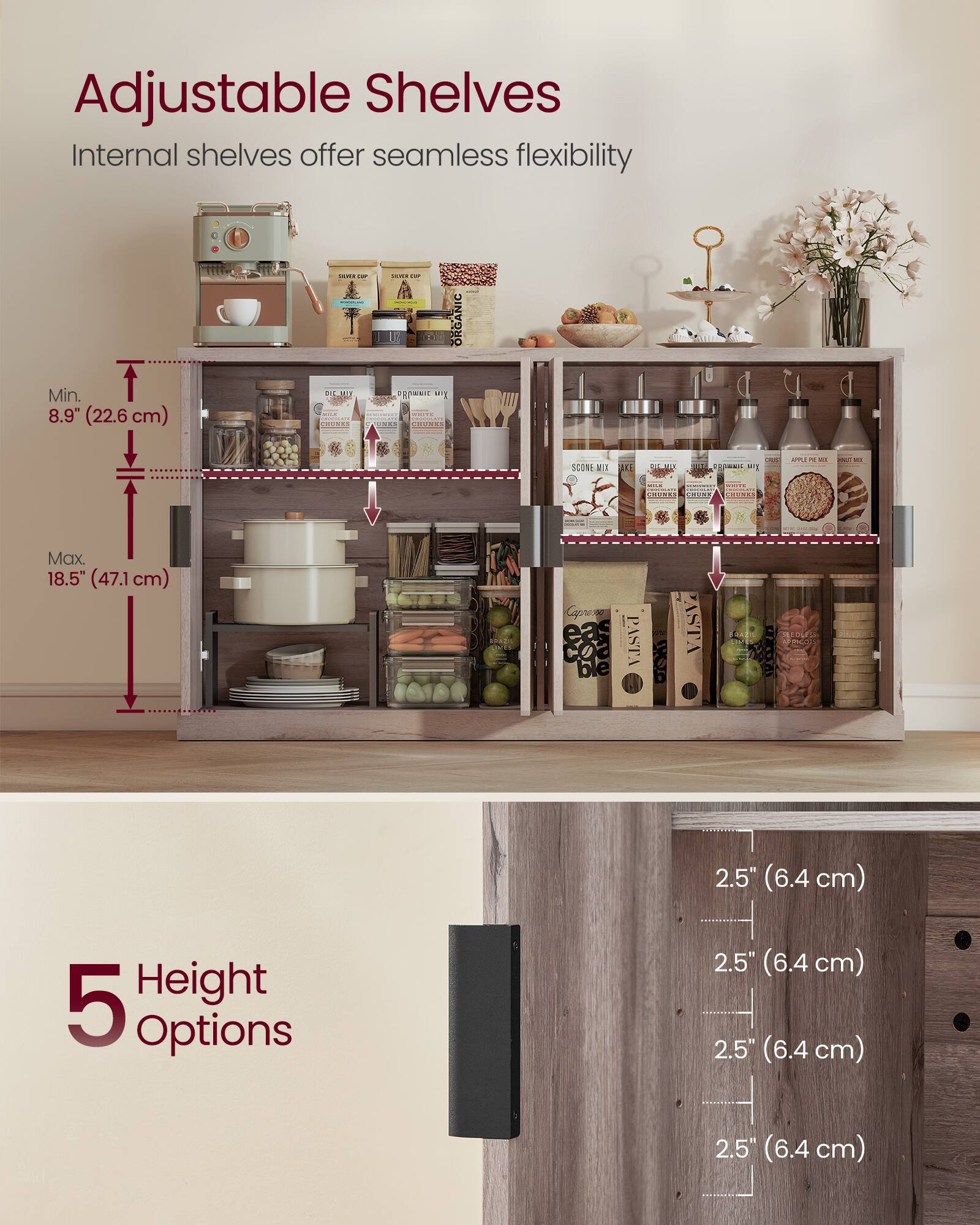 Adjustable Shelves

Internal shelves offer seamless flexibility

Min. 8.9" (22.6 cm)  
Max. 18.5" (47.1 cm)

5 Height Options  
2.5" (6.4 cm)  
2.5" (6.4 cm)  
2.5" (6.4 cm)  
2.5" (6.4 cm)