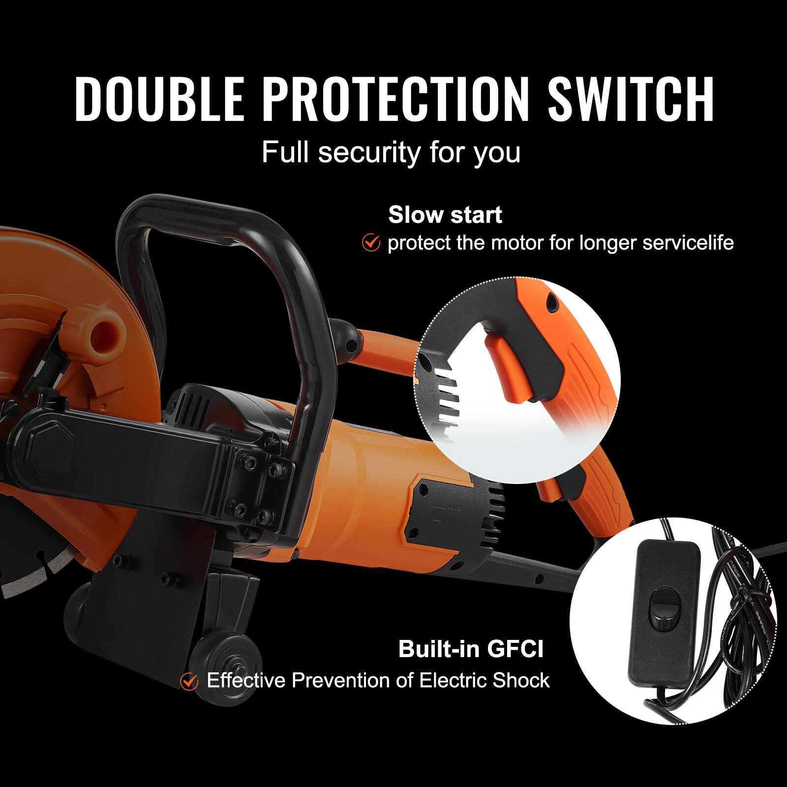 DOUBLE PROTECTION SWITCH  
Full security for you

Slow start  
protect the motor for longer servicelife

Built-in GFCI  
Effective Prevention of Electric Shock