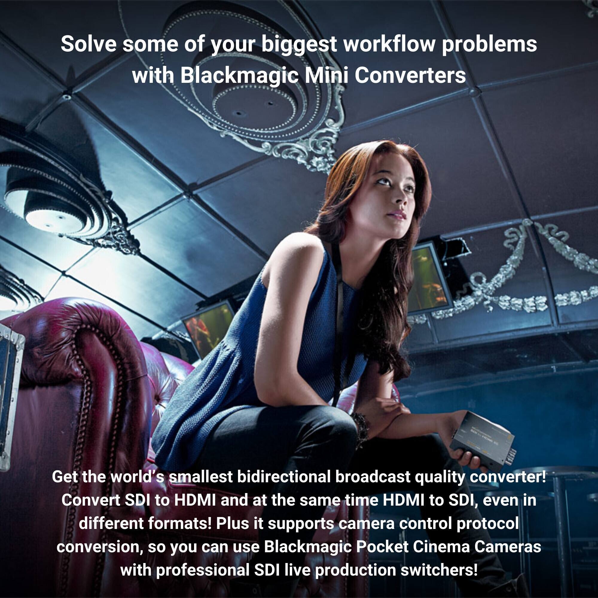 Solve some of your biggest workflow problems with Blackmagic Mini Converters

Get the world's smallest bidirectional broadcast quality converter! Convert SDI to HDMI and at the same time HDMI to SDI, even in different formats! Plus it supports camera control protocol conversion, so you can use Blackmagic Pocket Cinema Cameras with professional SDI live production switchers!