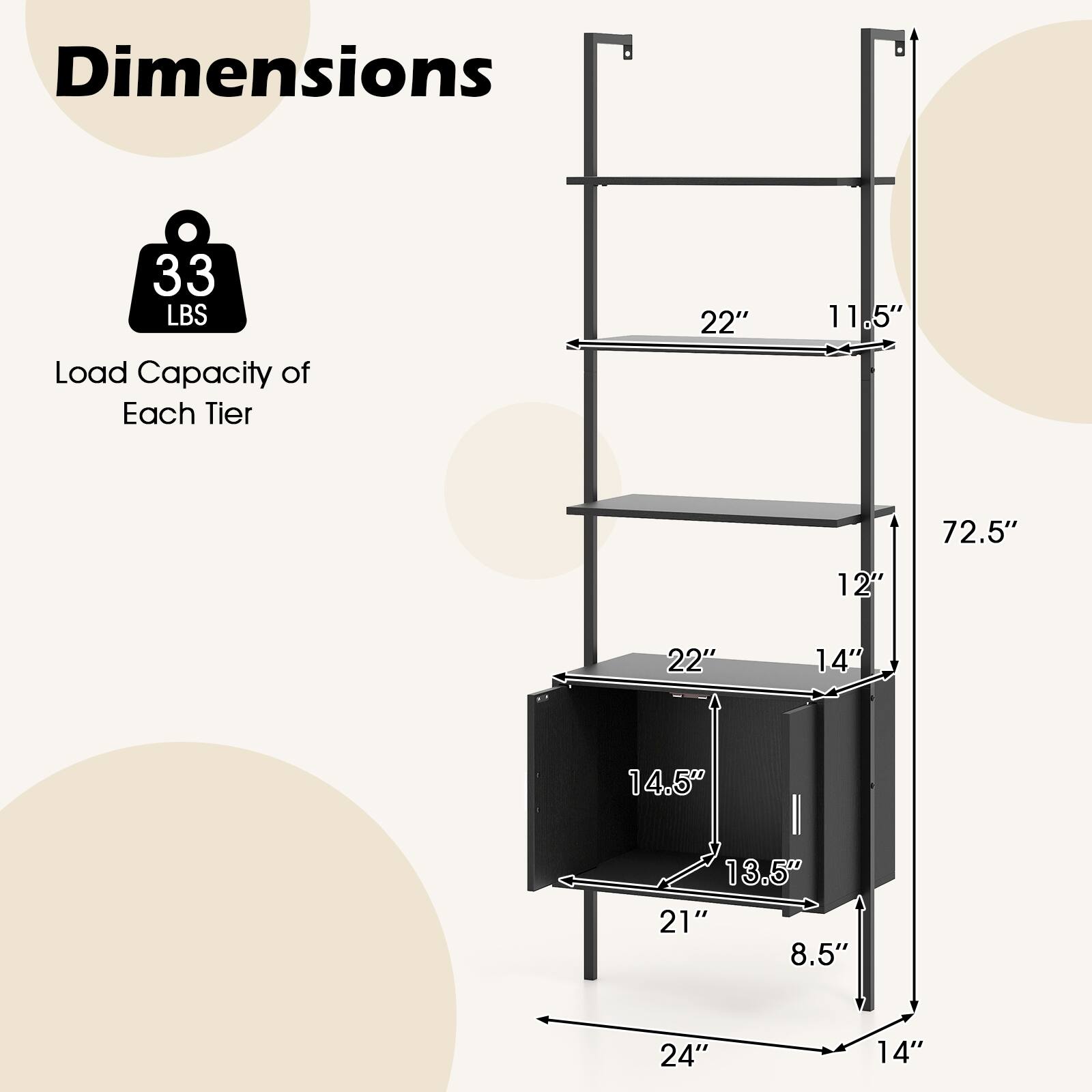 Dimensions  
33 LBS Load Capacity of Each Tier  

22" x 11.5"  
12" x 22"  
14" x 14.5"  
13.5" x 21"  
8.5" x 24"  
14"  

72.5"