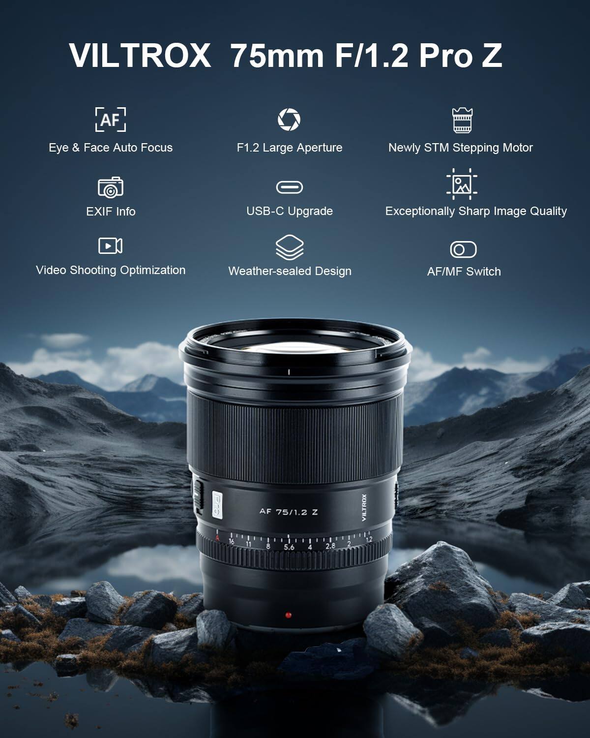 VILTROX 75mm F/1.2 Pro Z

- AF
- Eye & Face Auto Focus
- F1.2 Large Aperture
- Newly STM Stepping Motor
- EXIF Info
- USB-C Upgrade
- Exceptionally Sharp Image Quality
- Video Shooting Optimization
- Weather-sealed Design
- AF/MF Switch

AF 75/1.2 Z 8 5.6 4 2.8 2
