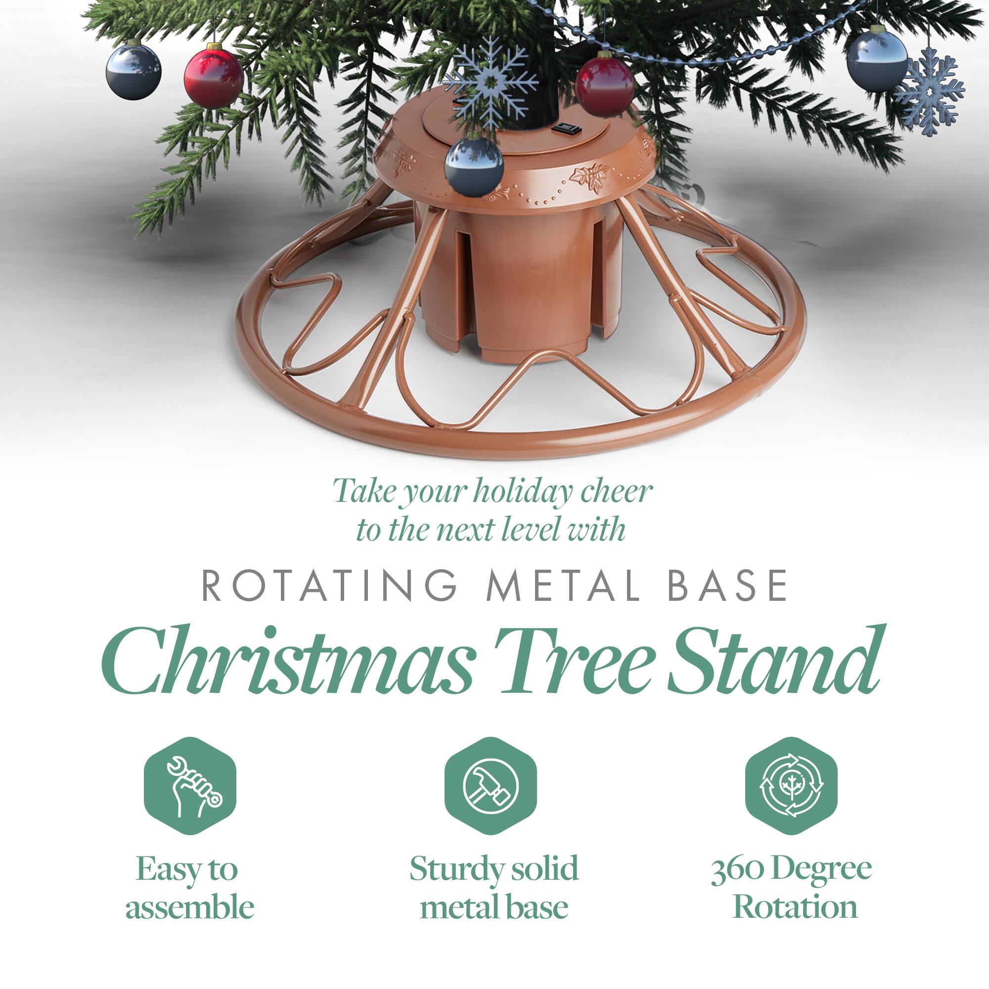 Take your holiday cheer to the next level with  
ROTATING METAL BASE  
Christmas Tree Stand  

- Easy to assemble  
- Sturdy solid metal base  
- 360 Degree Rotation