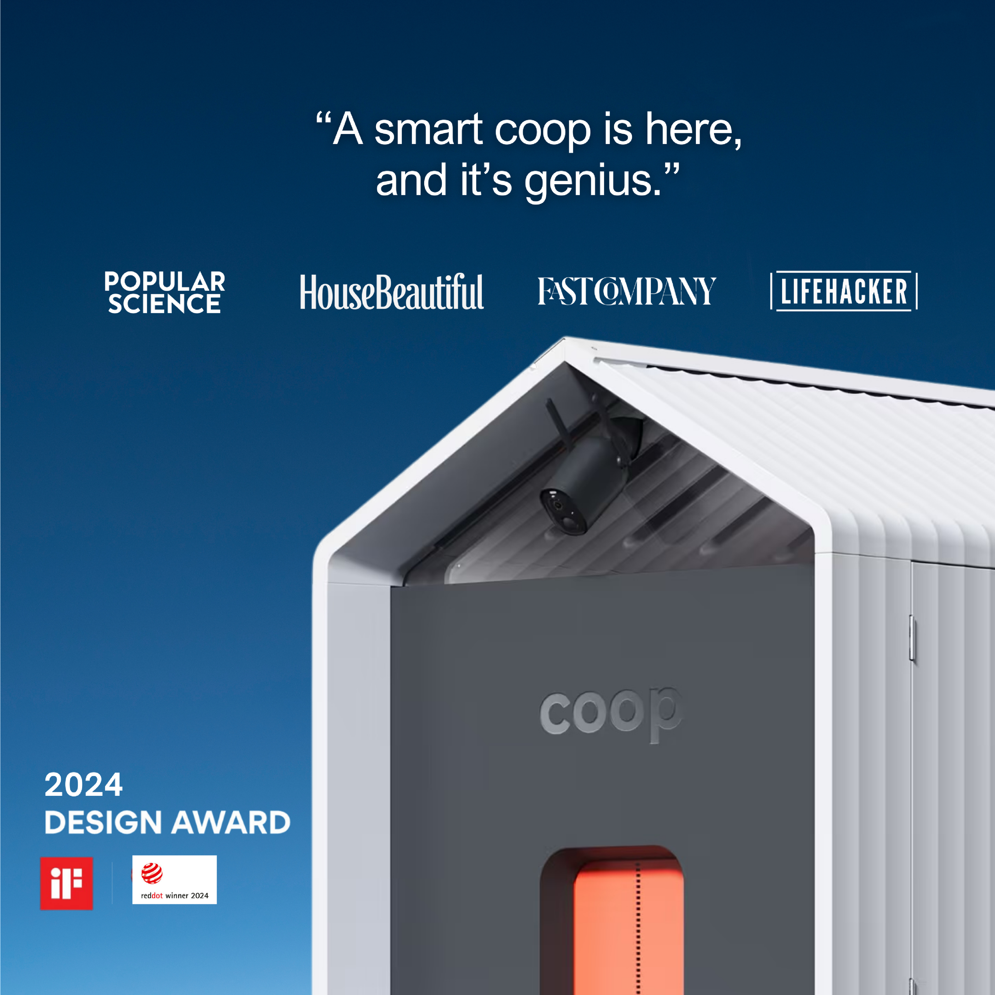 "A smart coop is here, and it's genius."

POPULAR SCIENCE  
HouseBeautiful  
FAST COMPANY  
LIFEHACKER  

2024 DESIGN AWARD  
coop  

red dot winner 2024