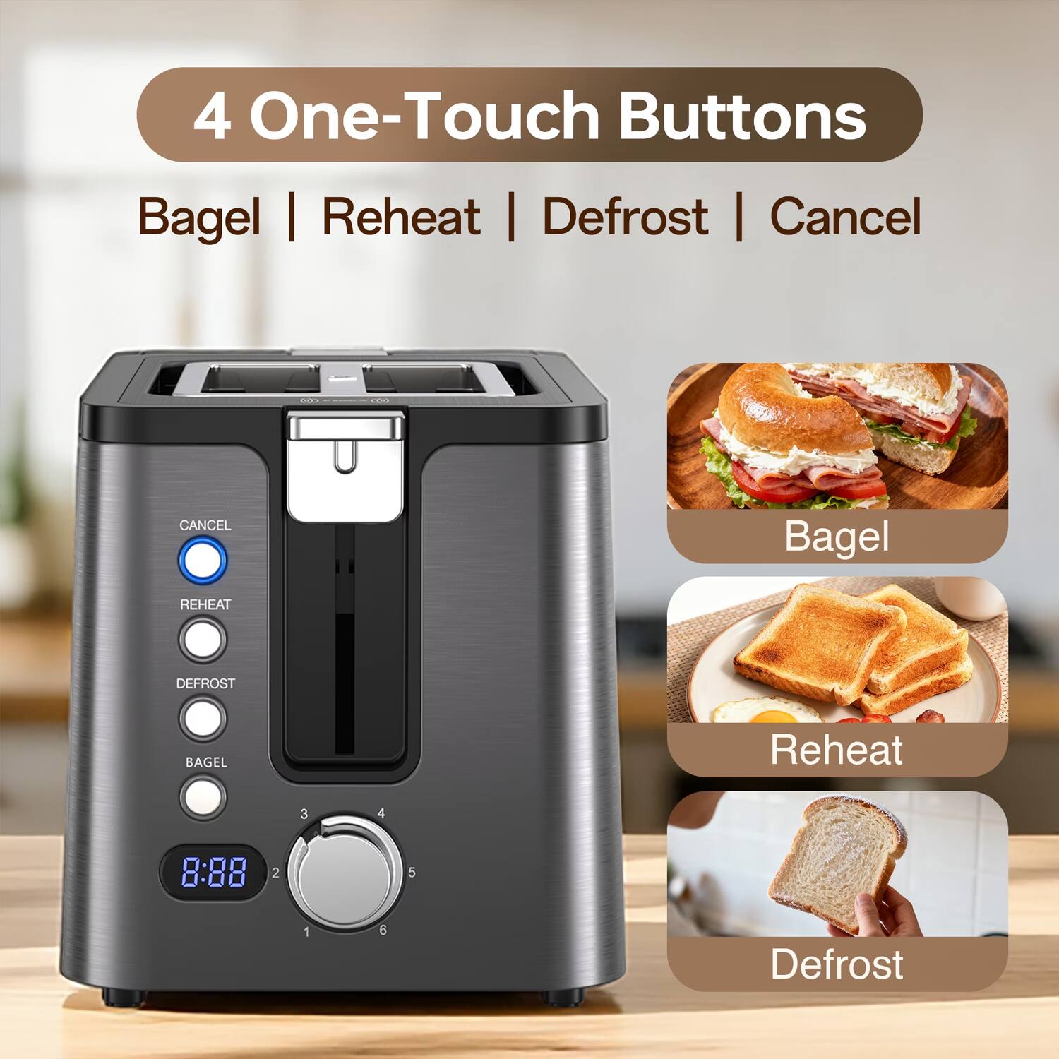 4 One-Touch Buttons  
Bagel | Reheat | Defrost | Cancel  

CANCEL  
REHEAT  
DEFROST  
BAGEL  

8:88  

Bagel  
Reheat  
Defrost