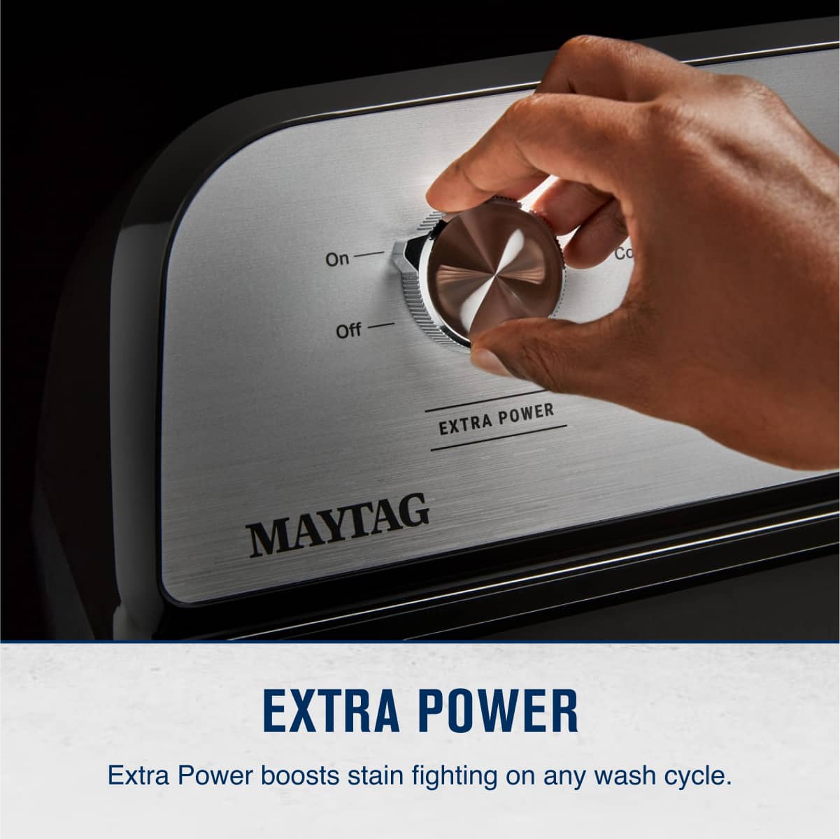 On Co Off EXTRA POWER
MAYTAG
EXTRA POWER
Extra Power boosts stain fighting on any wash cycle.