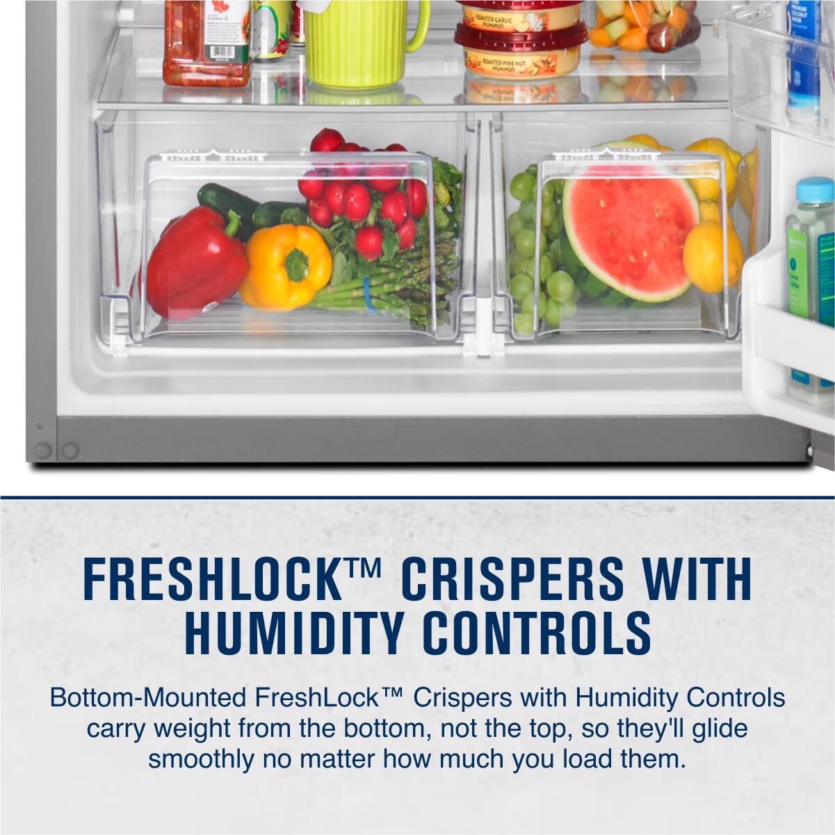 FRESHLOCK™ CRISPERS WITH HUMIDITY CONTROLS

Bottom-Mounted FreshLock™ Crispers with Humidity Controls carry weight from the bottom, not the top, so they'll glide smoothly no matter how much you load them.