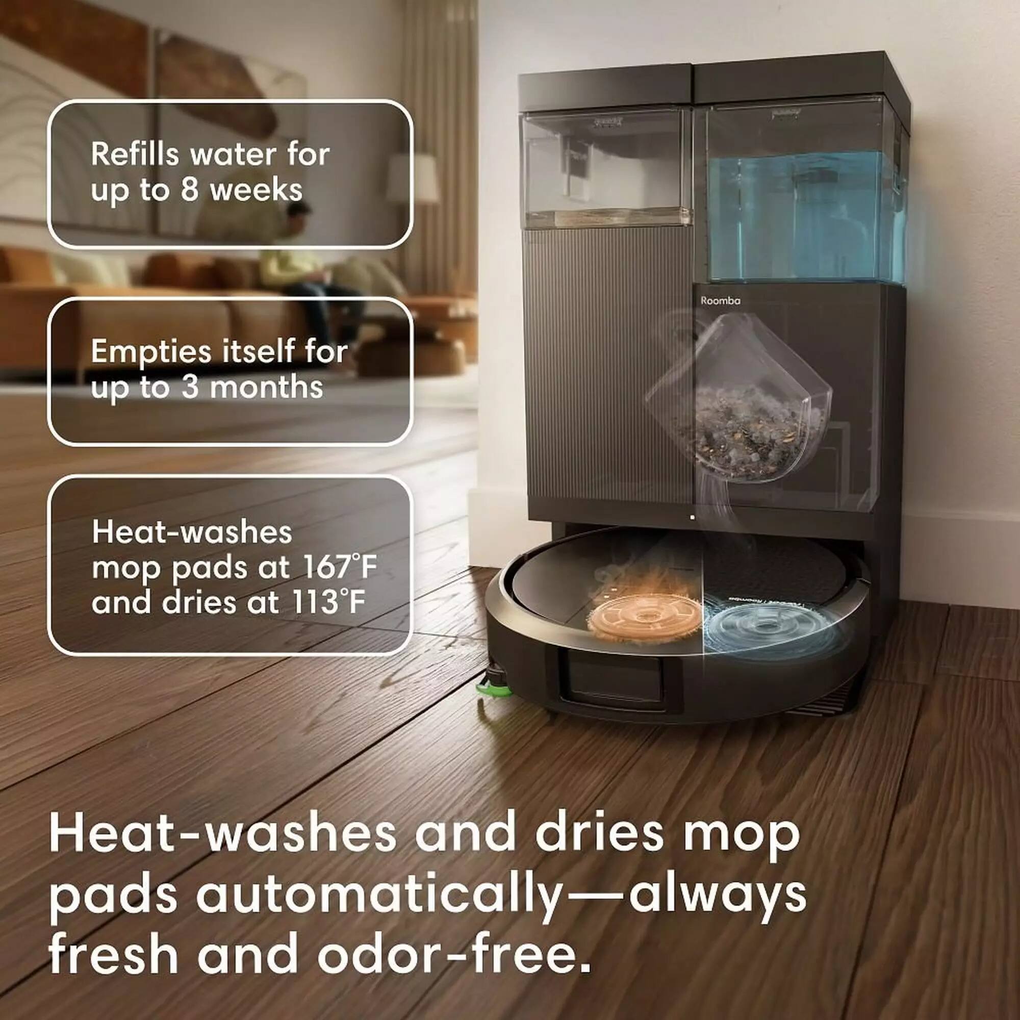 Refills water for up to 8 weeks  
Empties itself for up to 3 months  
Heat-washes mop pads at 167°F and dries at 113°F  
Heat-washes and dries mop pads automatically—always fresh and odor-free.