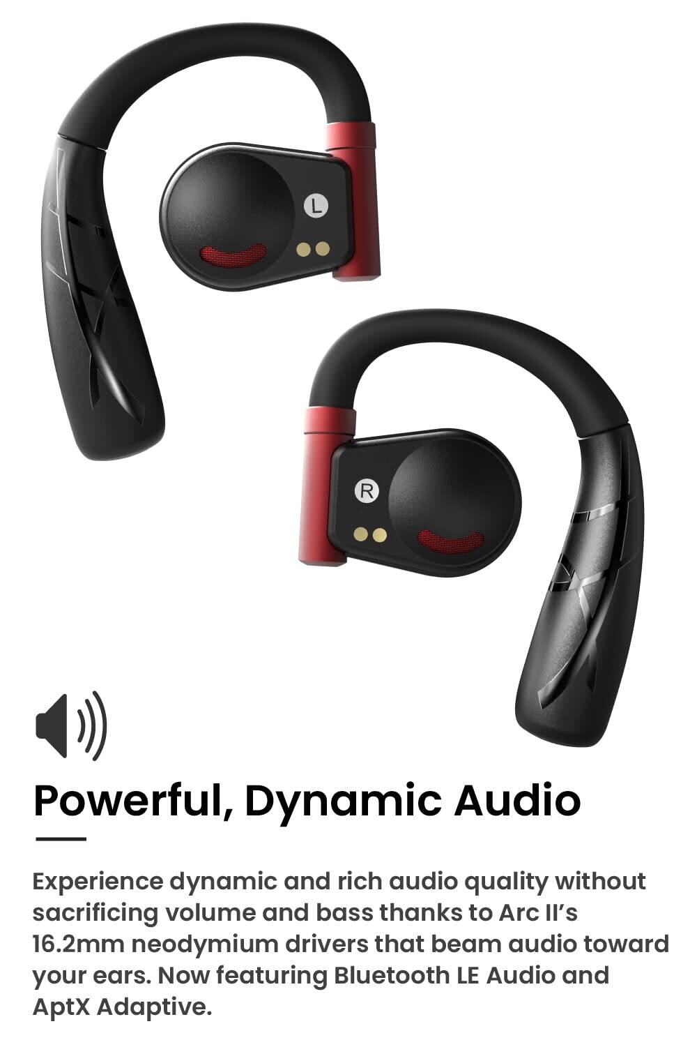 Powerful, Dynamic Audio

Experience dynamic and rich audio quality without sacrificing volume and bass thanks to Arc II's 16.2mm neodymium drivers that beam audio toward your ears. Now featuring Bluetooth LE Audio and AptX Adaptive.