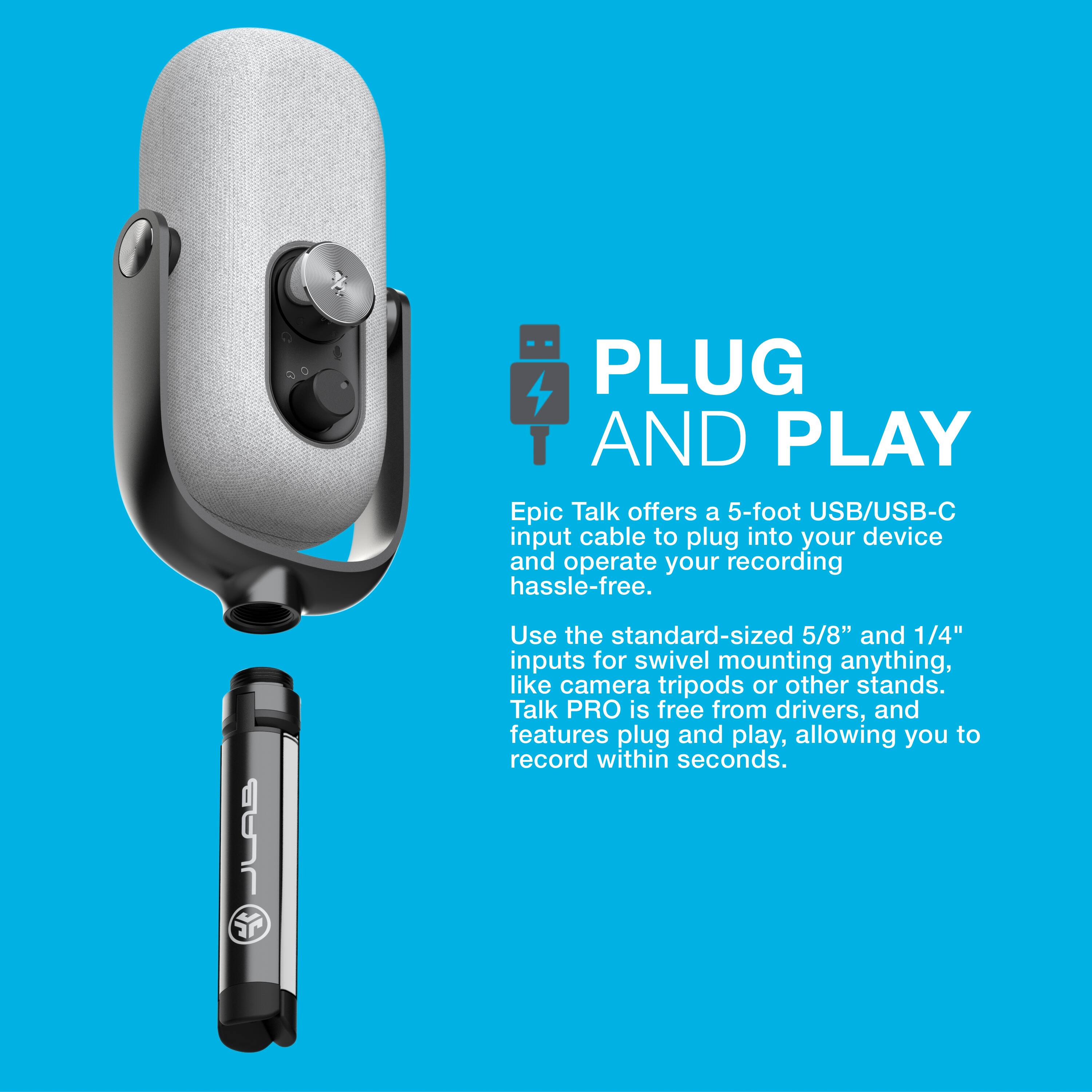 PLUG AND PLAY

Epic Talk offers a 5-foot USB/USB-C input cable to plug into your device and operate your recording hassle-free.

Use the standard-sized 5/8" and 1/4" inputs for swivel mounting anything, like camera tripods or other stands. Talk PRO is free from drivers, and features plug and play, allowing you to record within seconds.