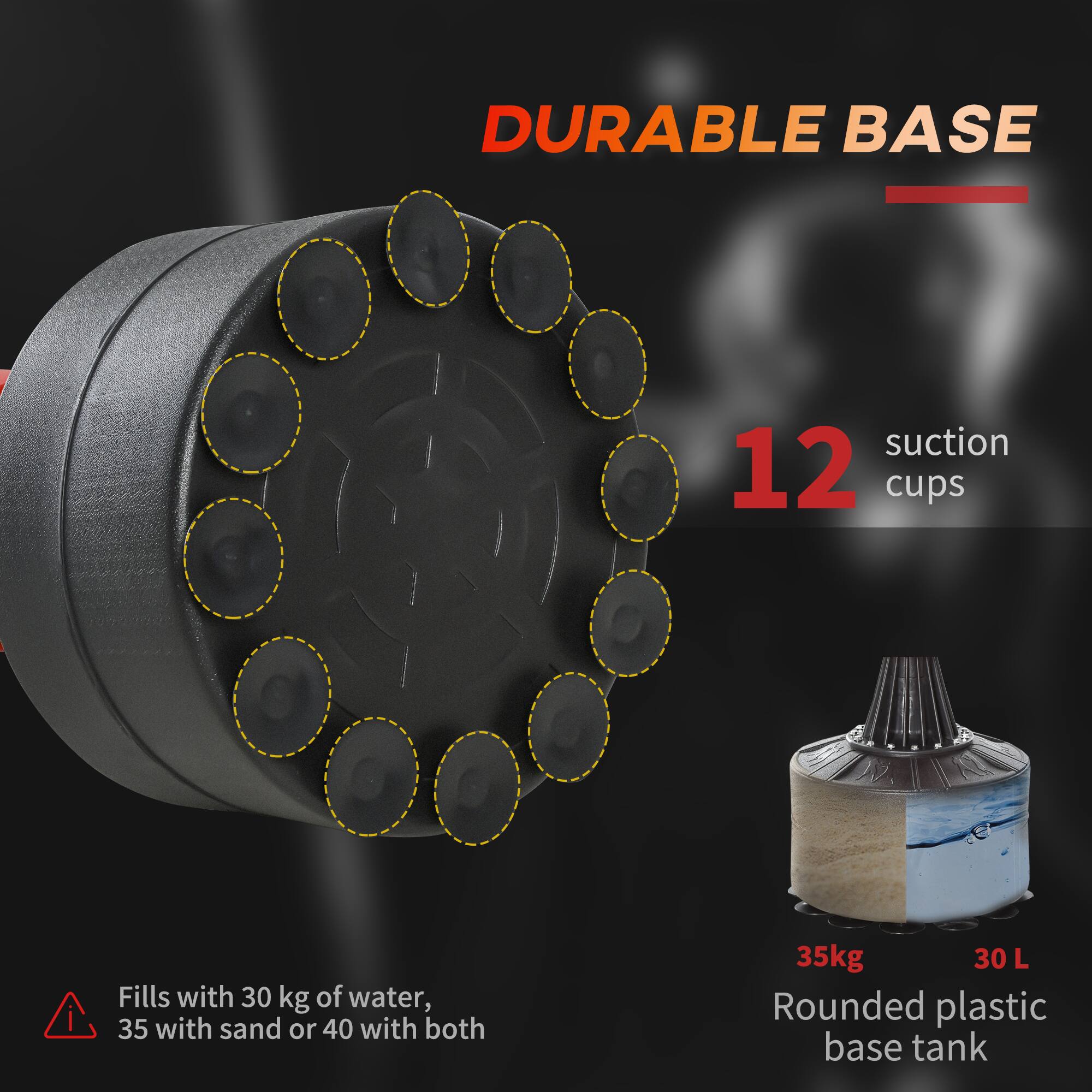 DURABLE BASE  
12 suction cups  

Fills with 30 kg of water, 35 with sand or 40 with both  

35kg 30 L  
Rounded plastic base tank