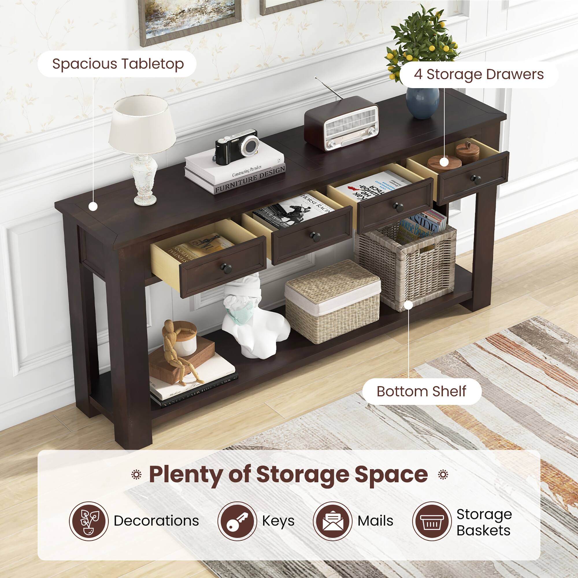 Spacious Tabletop  
4 Storage Drawers  
Bottom Shelf  

Plenty of Storage Space  
Decorations  
Keys  
Mails  
Storage Baskets