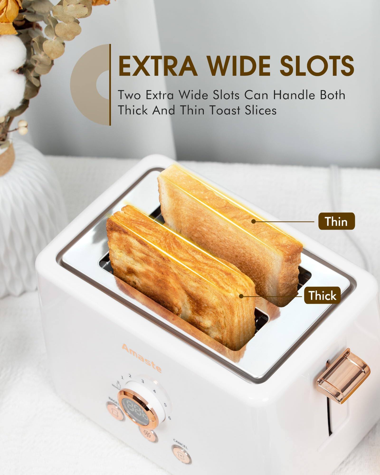 EXTRA WIDE SLOTS  
Two Extra Wide Slots Can Handle Both Thick And Thin Toast Slices  

Thin  
Thick  

Amaste  

1 2 3 4 5 6  
CANCEL