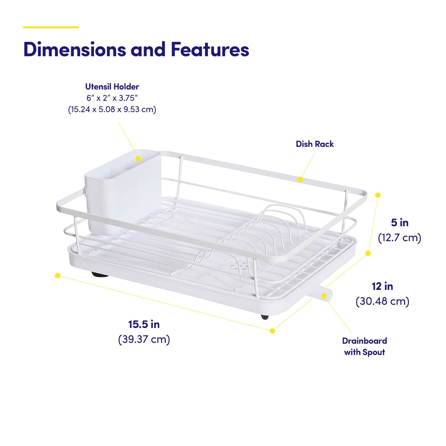 Dimensions and Features

Utensil Holder  
6" x 2" x 3.75" (15.24 x 5.08 x 9.53 cm)

Dish Rack  
5 in (12.7 cm)  
12 in (30.48 cm)  
15.5 in (39.37 cm)

Drainboard with Spout