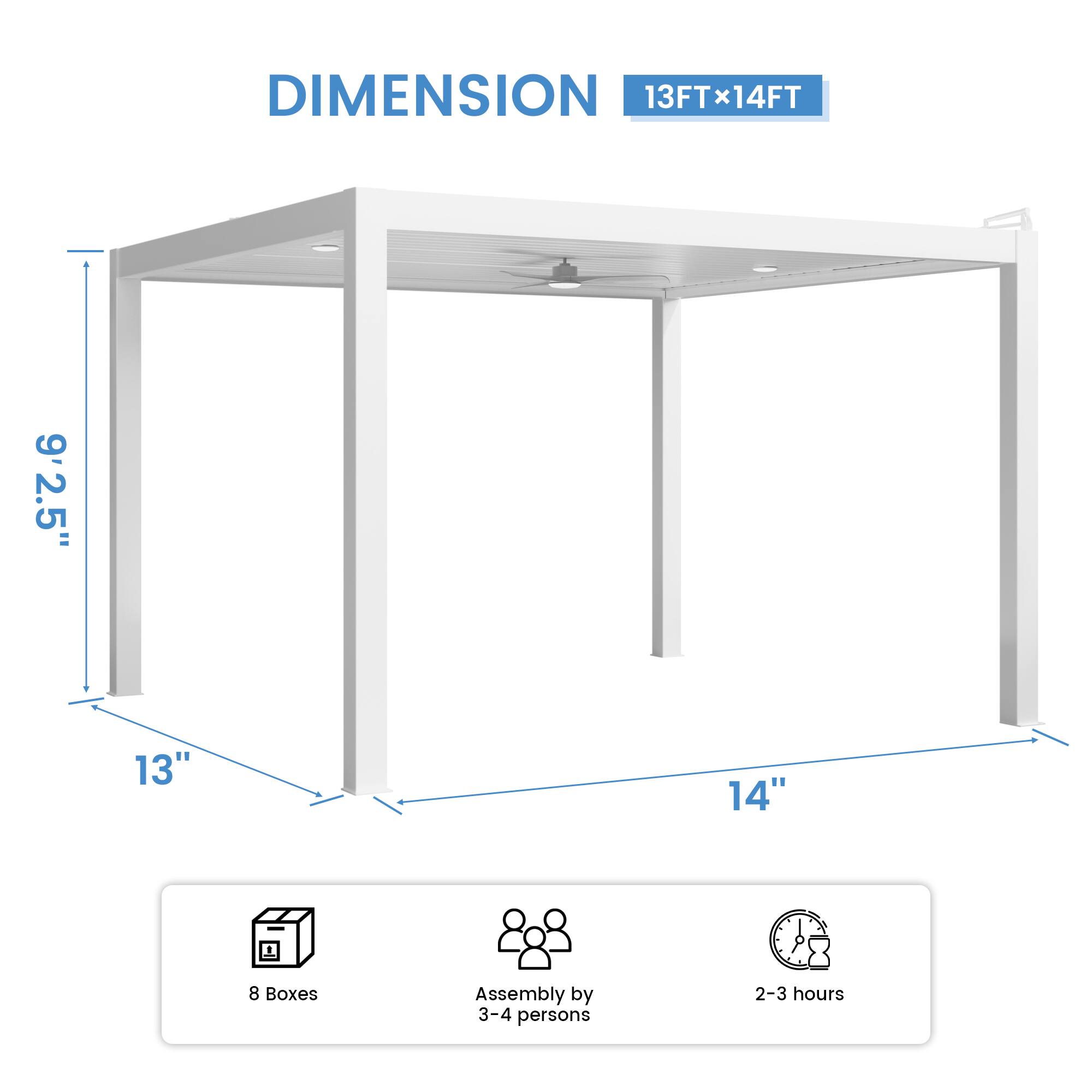 DIMENSION 13FT x 14FT  
9'2.5"  
13"  
14"  
8 Boxes  
Assembly by 3-4 persons  
2-3 hours