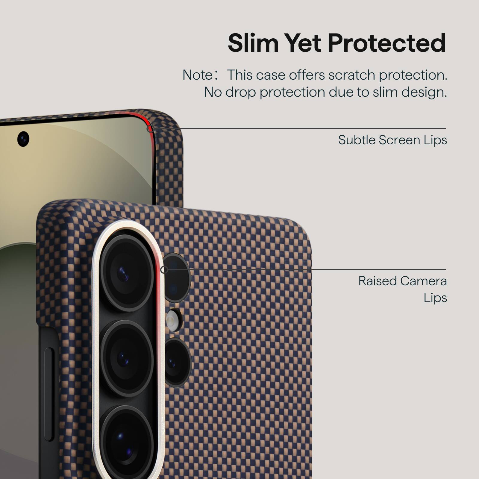 Slim Yet Protected

Note: This case offers scratch protection. No drop protection due to slim design.

Subtle Screen Lips

Raised Camera Lips