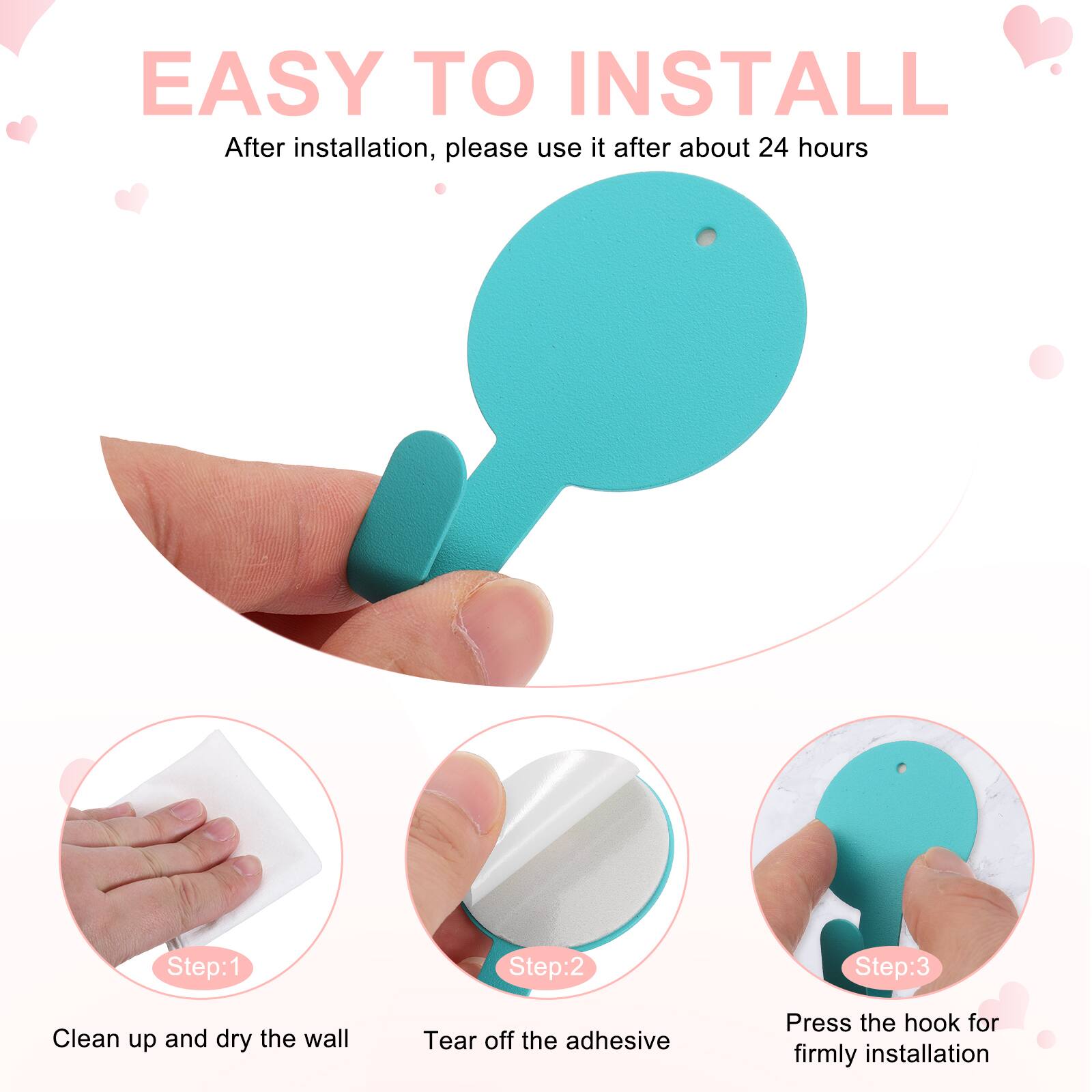 EASY TO INSTALL

After installation, please use it after about 24 hours

Step:1
Clean up and dry the wall

Step:2
Tear off the adhesive

Step:3
Press the hook for firmly installation
