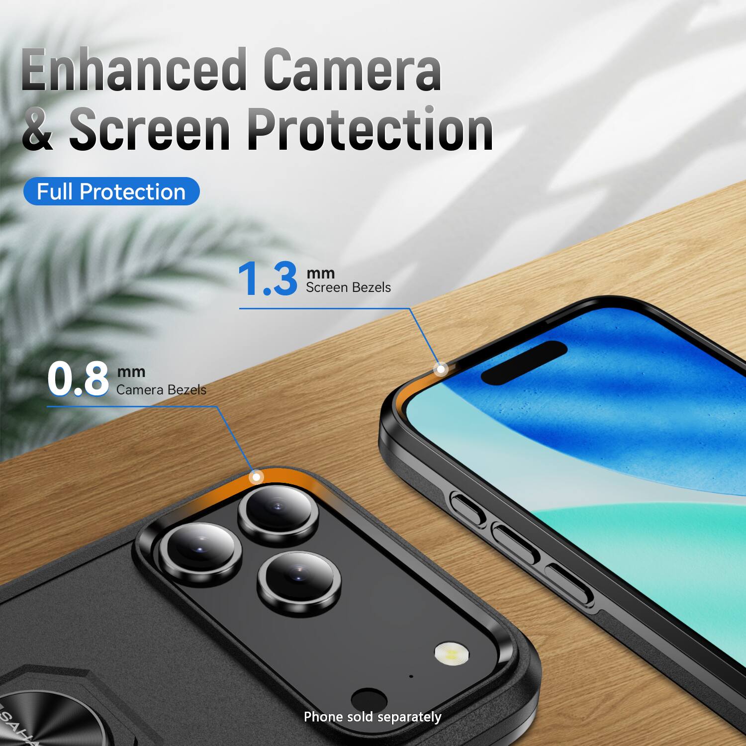 Enhanced Camera & Screen Protection

Full Protection

1.3 mm Screen Bezels

0.8 mm Camera Bezels

Phone sold separately