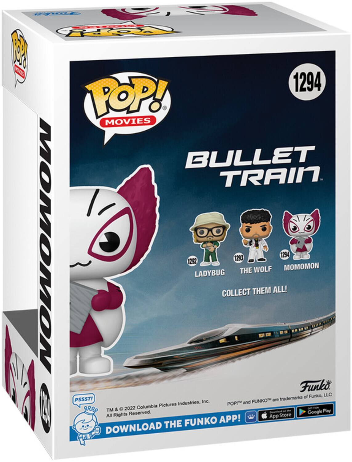 POP! MOVIES BULLET TRAIN MOMOMON 1294 LADYBUG 1292 THE WOLF 1293 COLLECT THEM ALL! 1294 MOMOMON Funko of Funko, LLC PSSST! FUNKO are trademarks of Funko, LLC. POP! and FUNKO are trademarks of Funko, LLC. TM & © 2022 Columbia Pictures Industries, Inc. All Rights Reserved. DOWNLOAD THE FUNKO APP! App Store Google Play