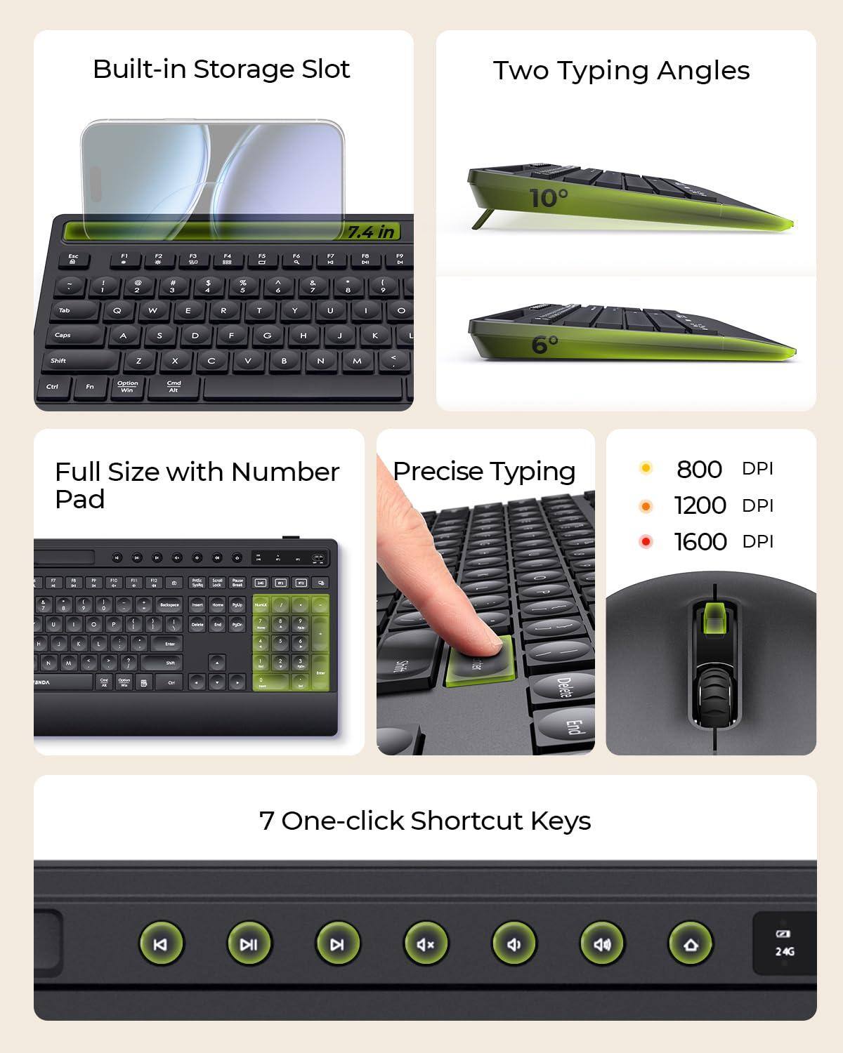 - Built-in Storage Slot
- Two Typing Angles
- Full Size with Number Pad
- Precise Typing
- 7 One-click Shortcut Keys

- 800 DPI
- 1200 DPI
- 1600 DPI

- 7.4 in
- 10°
- 6°