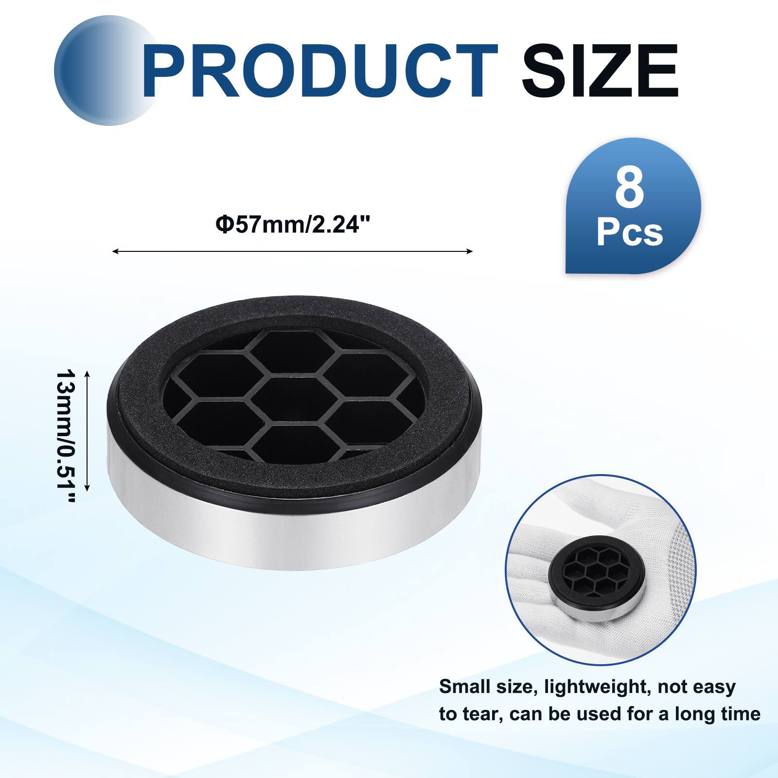 PRODUCT SIZE  
Φ57mm/2.24"  
8 Pcs  
13mm/0.51"  
Small size, lightweight, not easy to tear, can be used for a long time