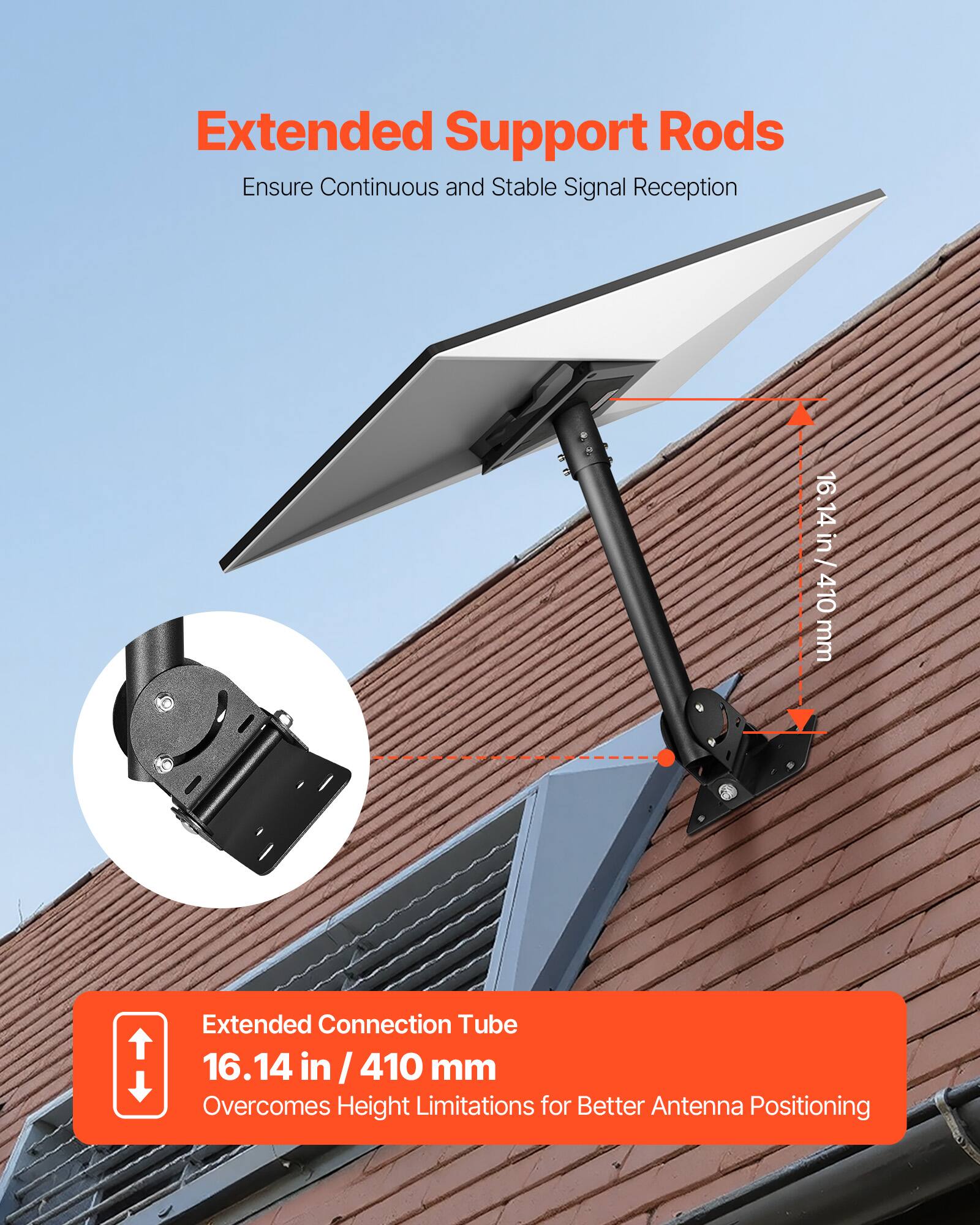 Extended Support Rods
Ensure Continuous and Stable Signal Reception

Extended Connection Tube
16.14 in / 410 mm
Overcomes Height Limitations for Better Antenna Positioning